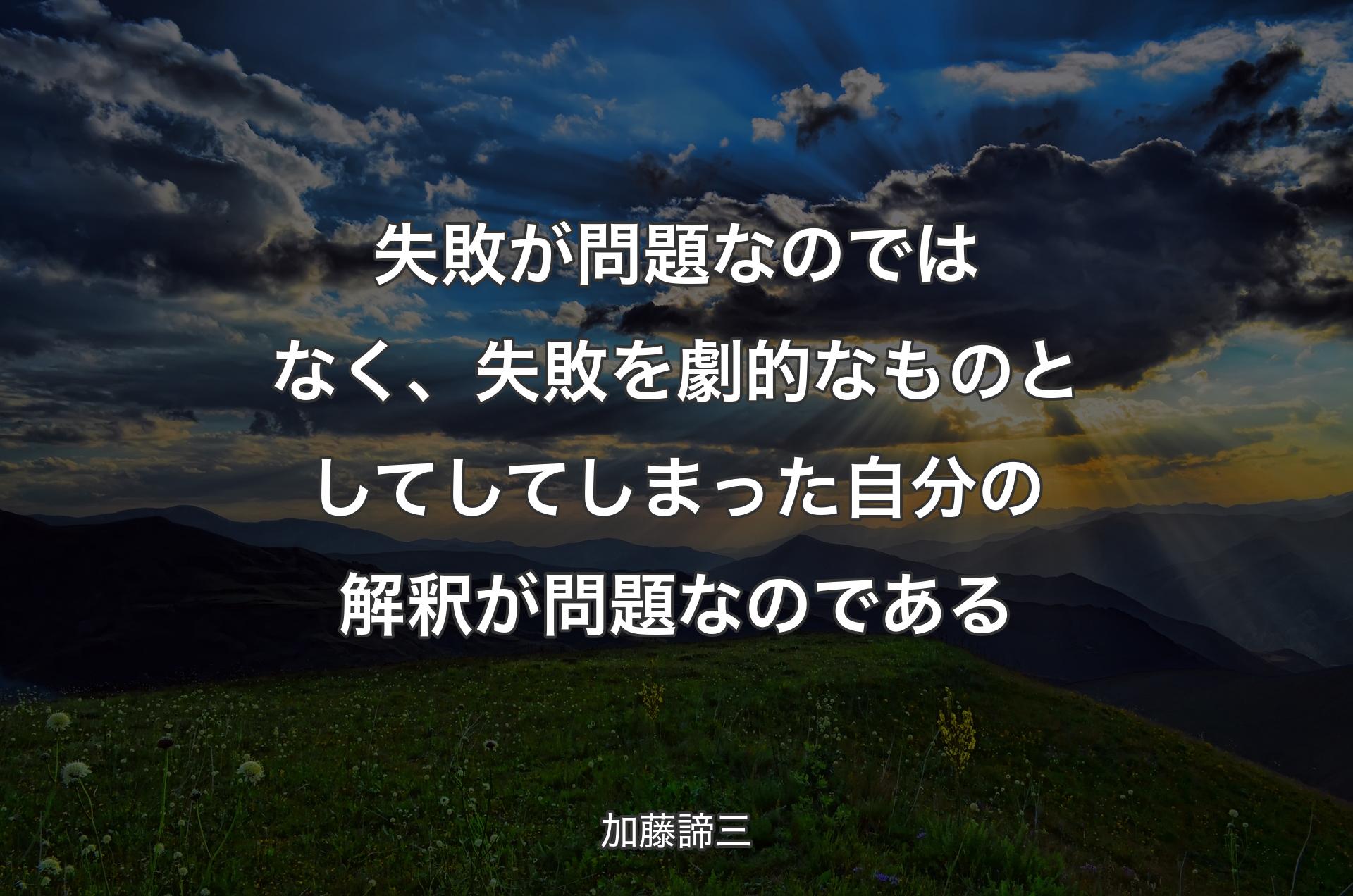 失敗が問題なのではなく、失敗を劇的なものとしてしてしまった自分の解釈が問題なのである - 加藤諦三