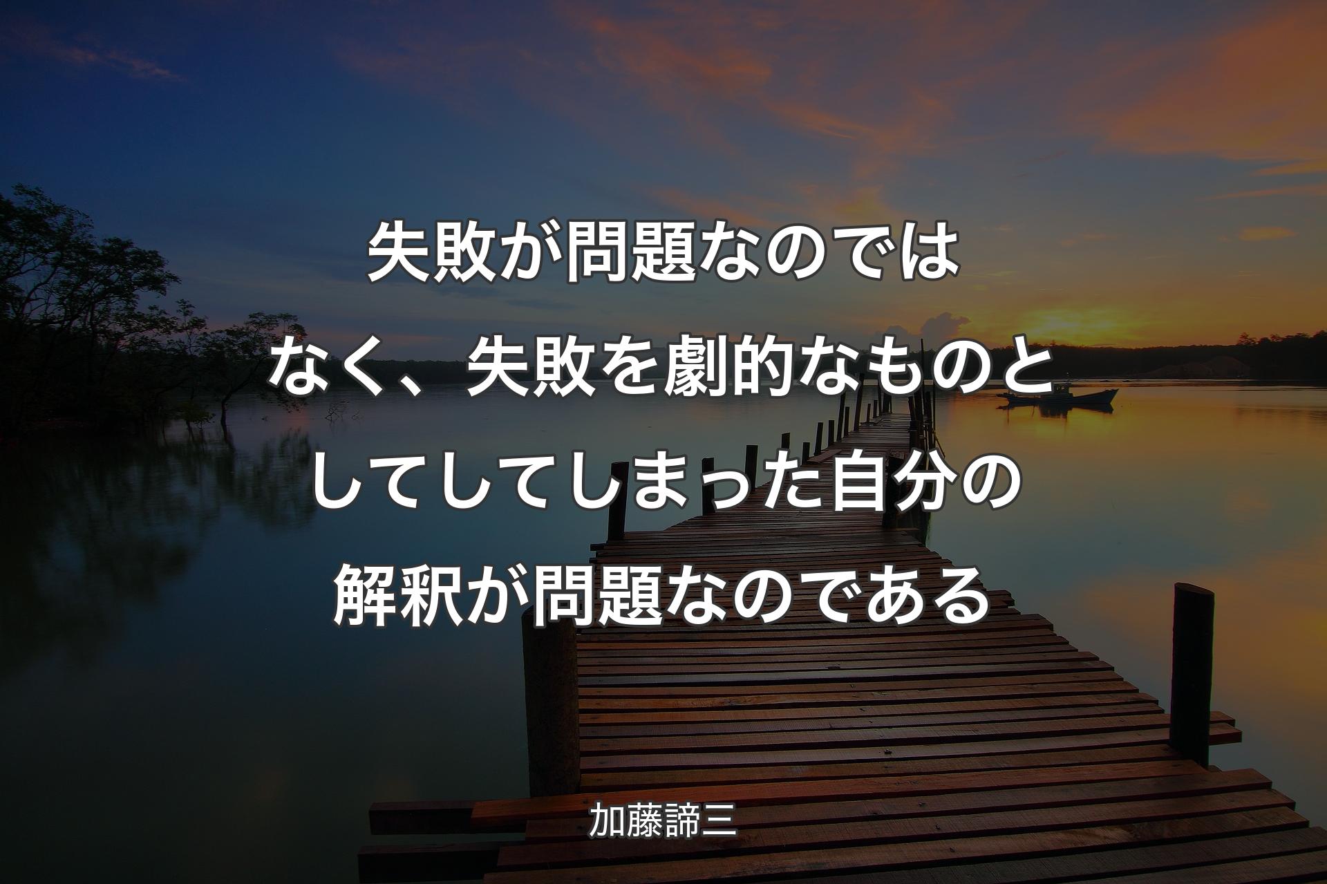 失敗が問題なのではなく、失敗を劇的なものとしてしてしまった自分の解釈が問題なのである - 加藤諦三