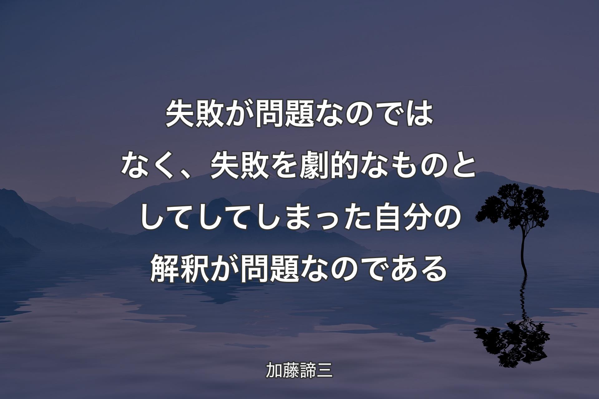 失敗が問題なのではなく、失敗を劇的なものとしてしてしまった自分の解釈が問題なのである - 加藤諦三