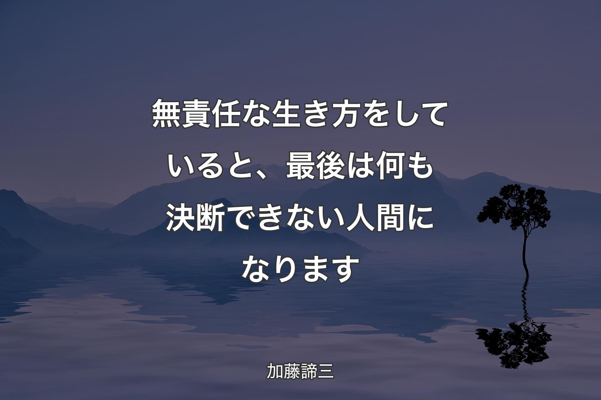 無責任な生き方をしていると、最後は何も決断できない人間になります - 加藤諦三