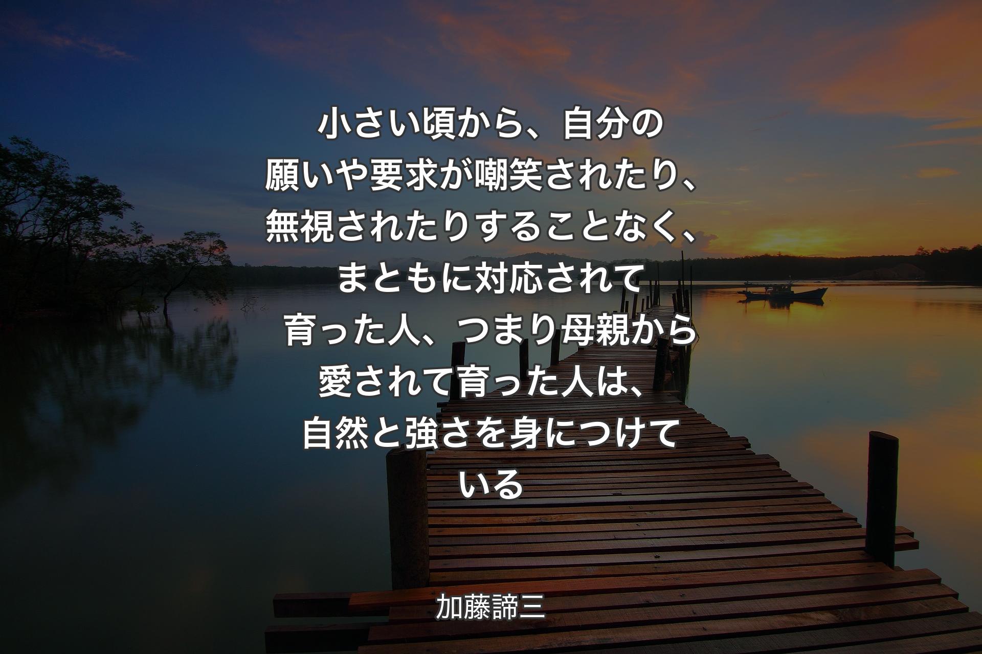 【背景3】小さい頃から、自分の願いや要求が嘲笑されたり、無視されたりすることなく、まともに対応されて育った人、つまり母親から愛されて育った人は、自然と強さを身につけている - 加藤諦三