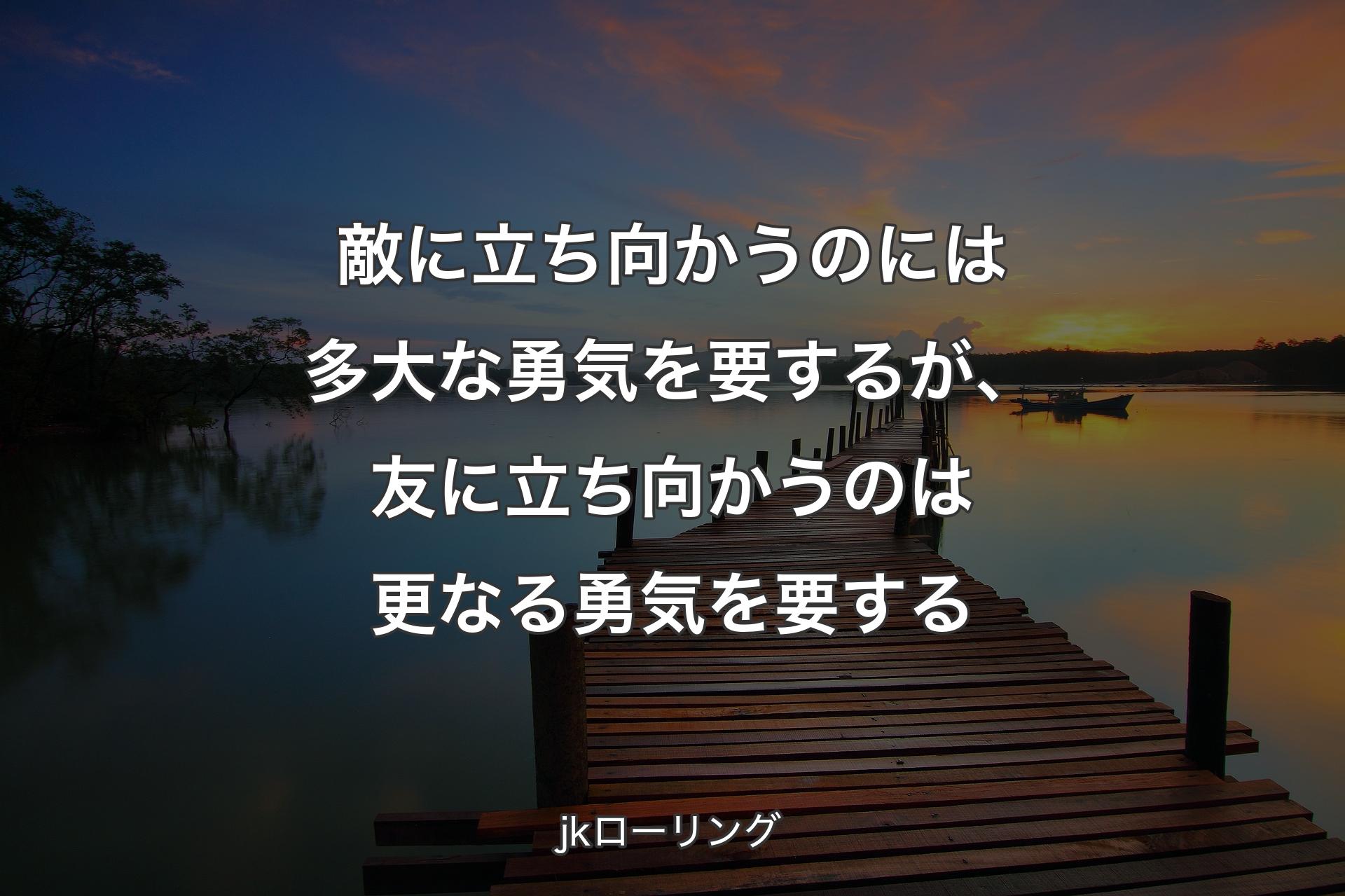 敵に立ち向かうのには多大な勇気を要するが、友に立ち向かうのは更なる勇気を要する - jkローリング