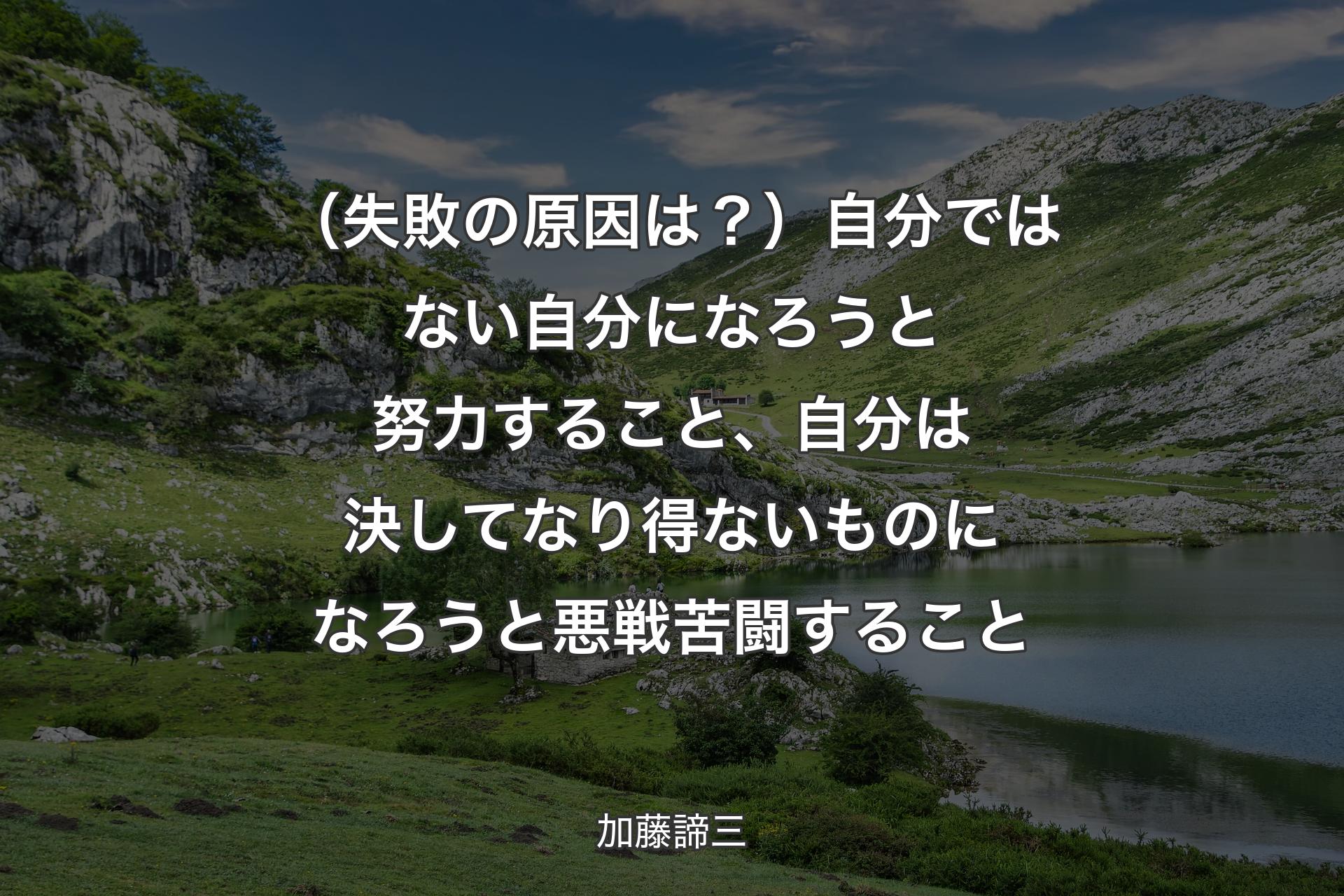 【背景1】（失敗の原因は？）自分ではない自分になろうと努力すること、自分は決してなり得ないものになろうと悪戦苦闘すること - 加藤諦三