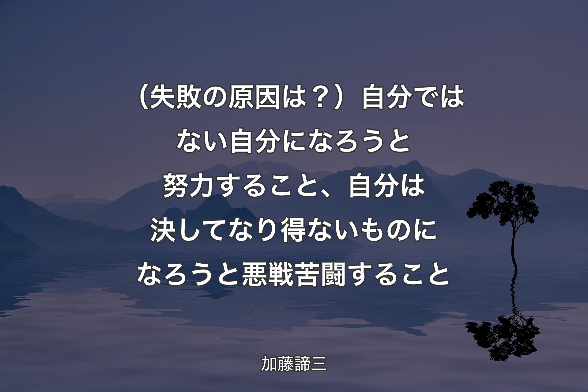 （失敗の原因は？）自分ではない自分になろうと努力すること、自分は決してなり得ないものになろうと悪戦苦闘すること - 加藤諦三