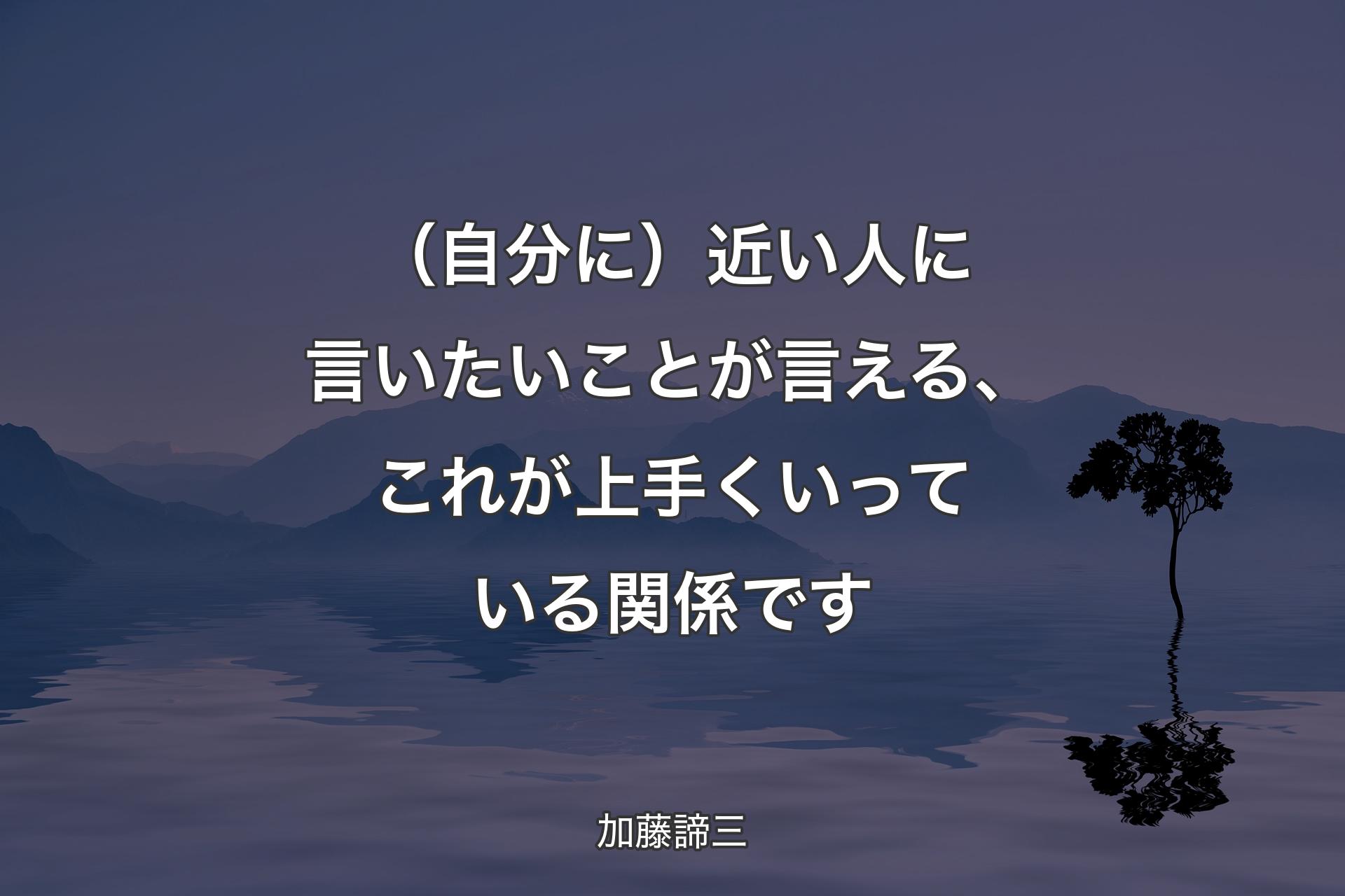 （自分に）近い人に言いたいことが言える、これが上手くいっている関係です - 加藤諦三