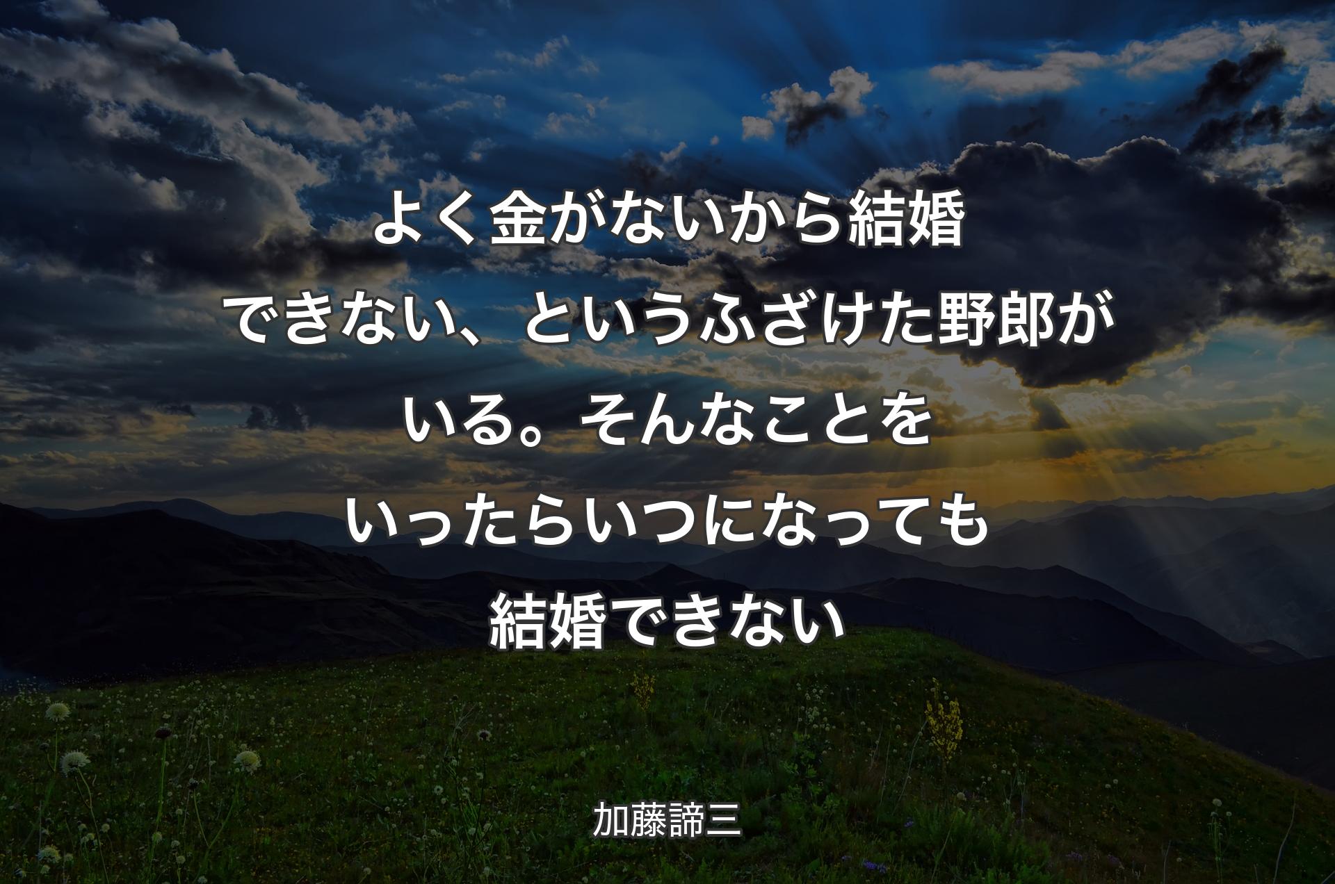 よく金がないから結婚できない、というふざけた野郎がいる。そんなことをいったらいつになっても結婚できない - 加藤諦三