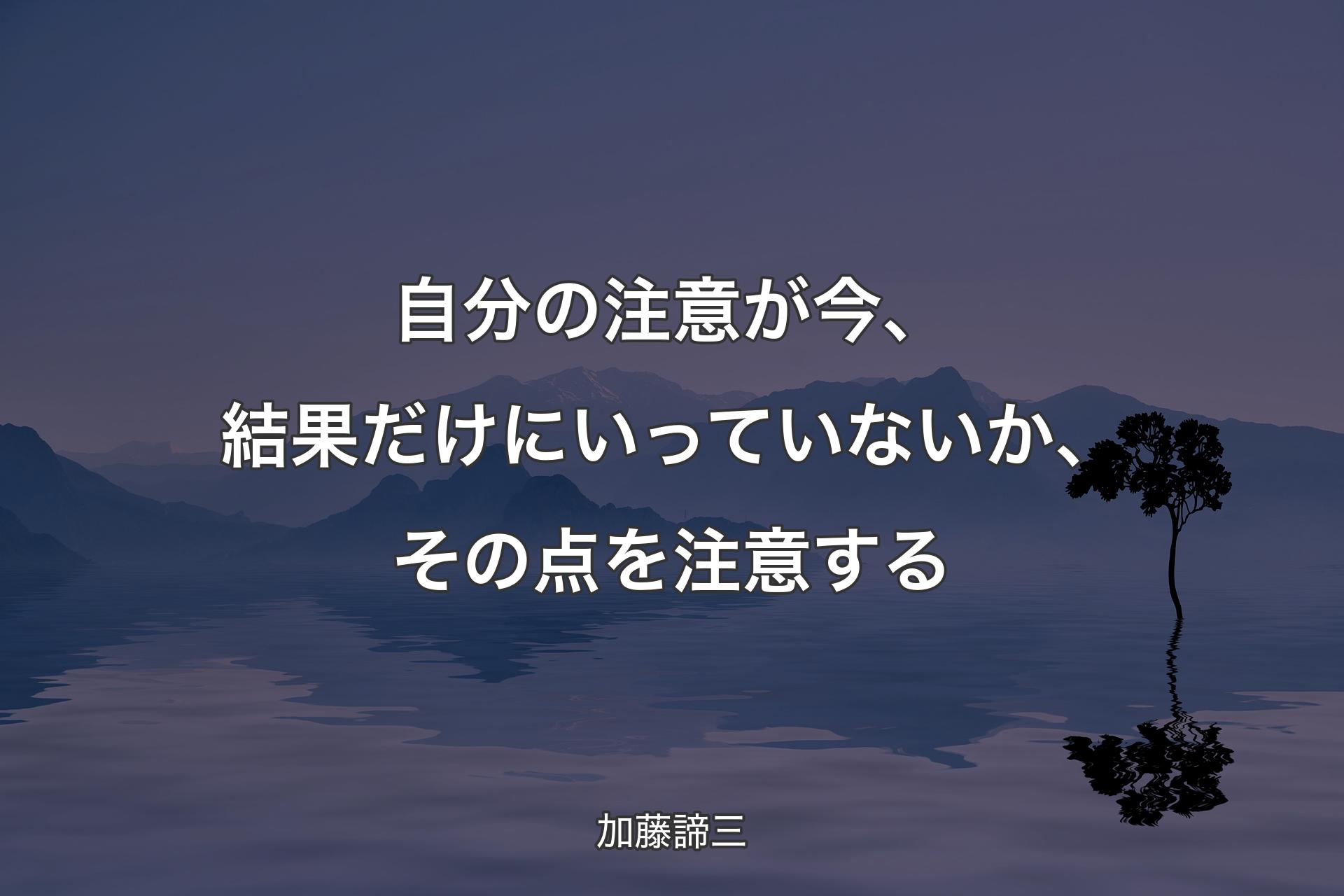 【背景4】自分の注意が今、結果だけにいっていないか、その点を注意する - 加藤諦三