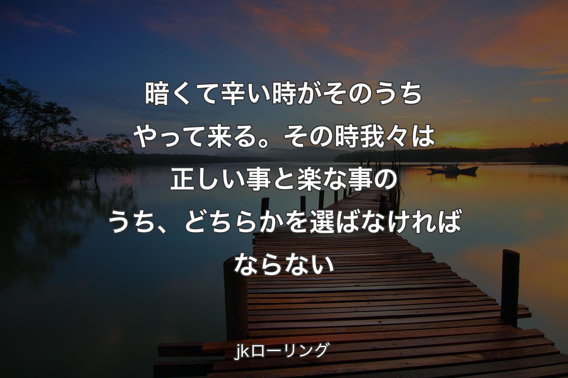 暗くて辛い時がそのうちやって来る。その時我々は正しい事と楽な事のうち、どちらかを選ばなければならない - jkローリング