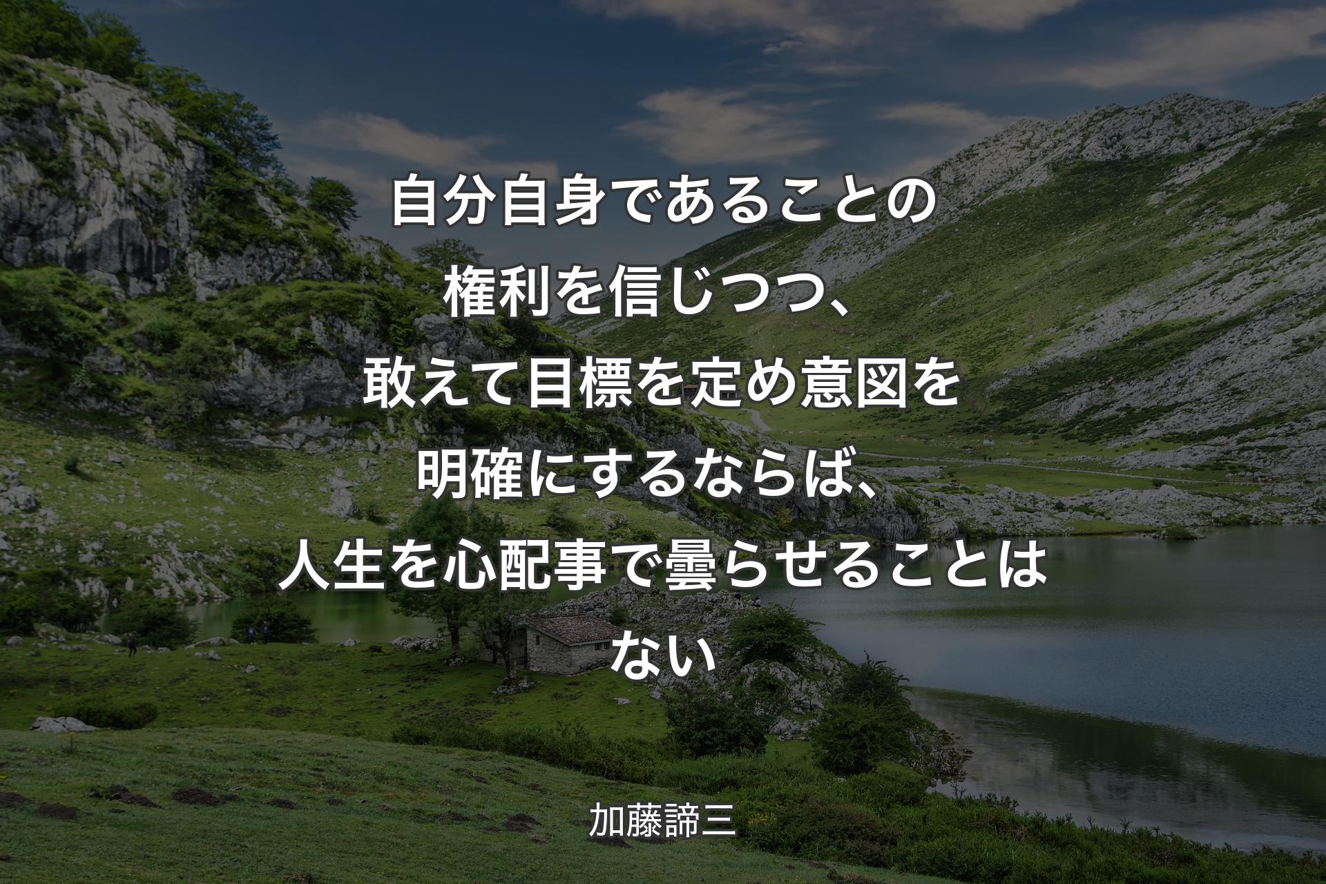 自分自身であることの権利を信じつつ、敢えて目標を定め意図を明確にするならば、人生を心配事で曇らせることはない - 加藤諦三