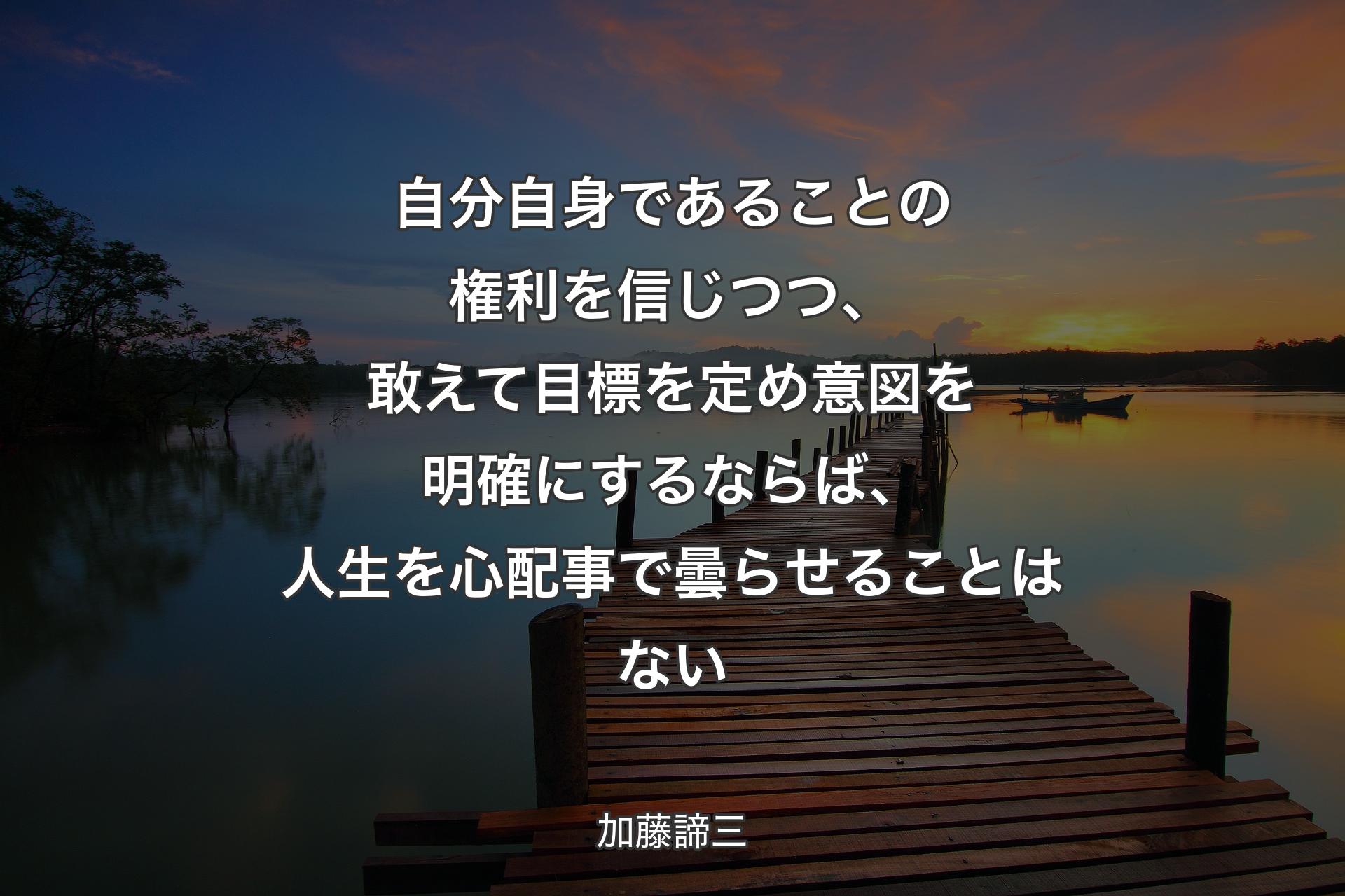 自分自身であることの権利を信じつつ、敢えて目標を定め意図を明確にするならば、人生を心配事で曇らせ�ることはない - 加藤諦三