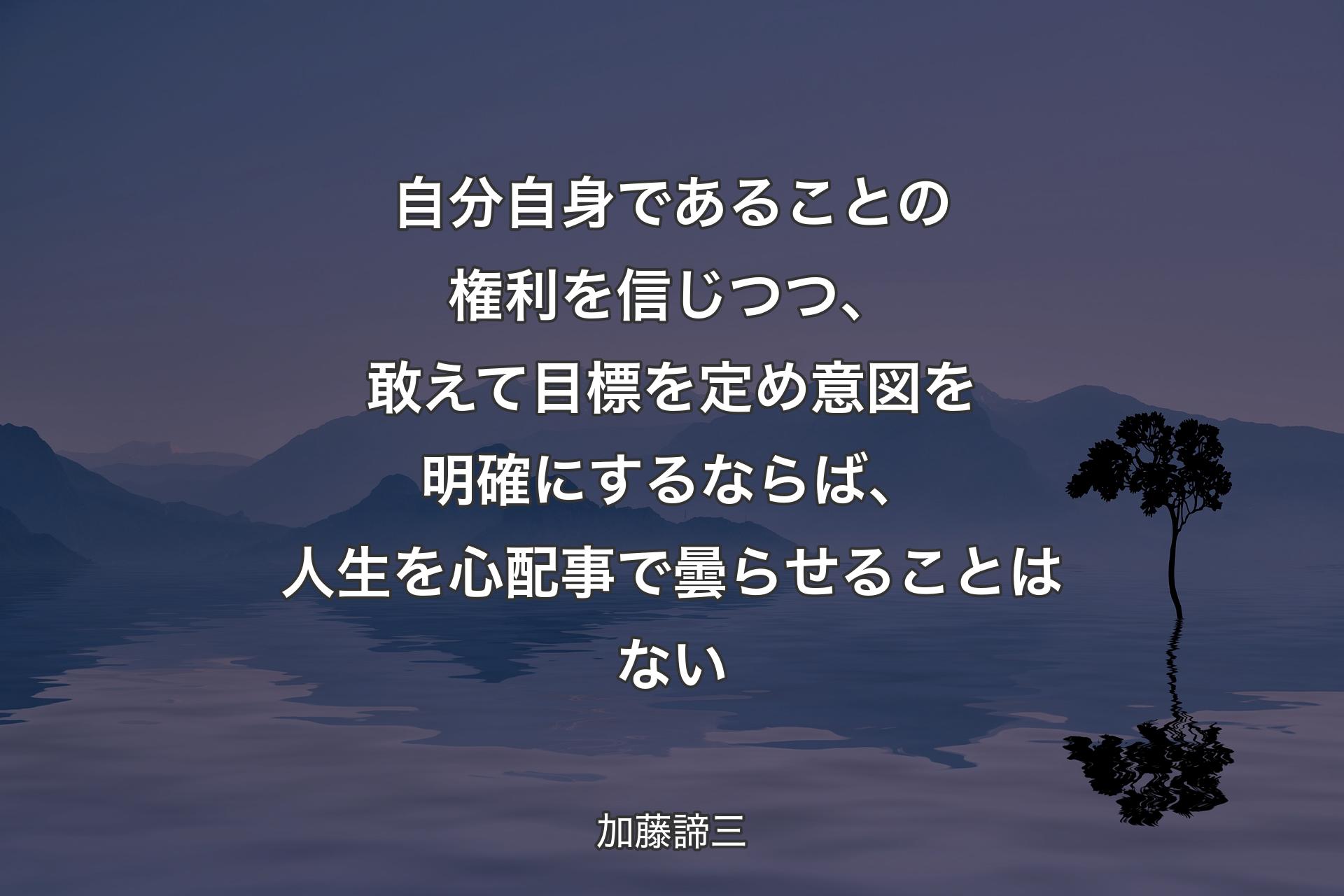 自分自身であることの権利を信じつつ、敢えて目標を定め意図を明確にするならば、人生を心配事で曇らせることはない - 加藤諦三