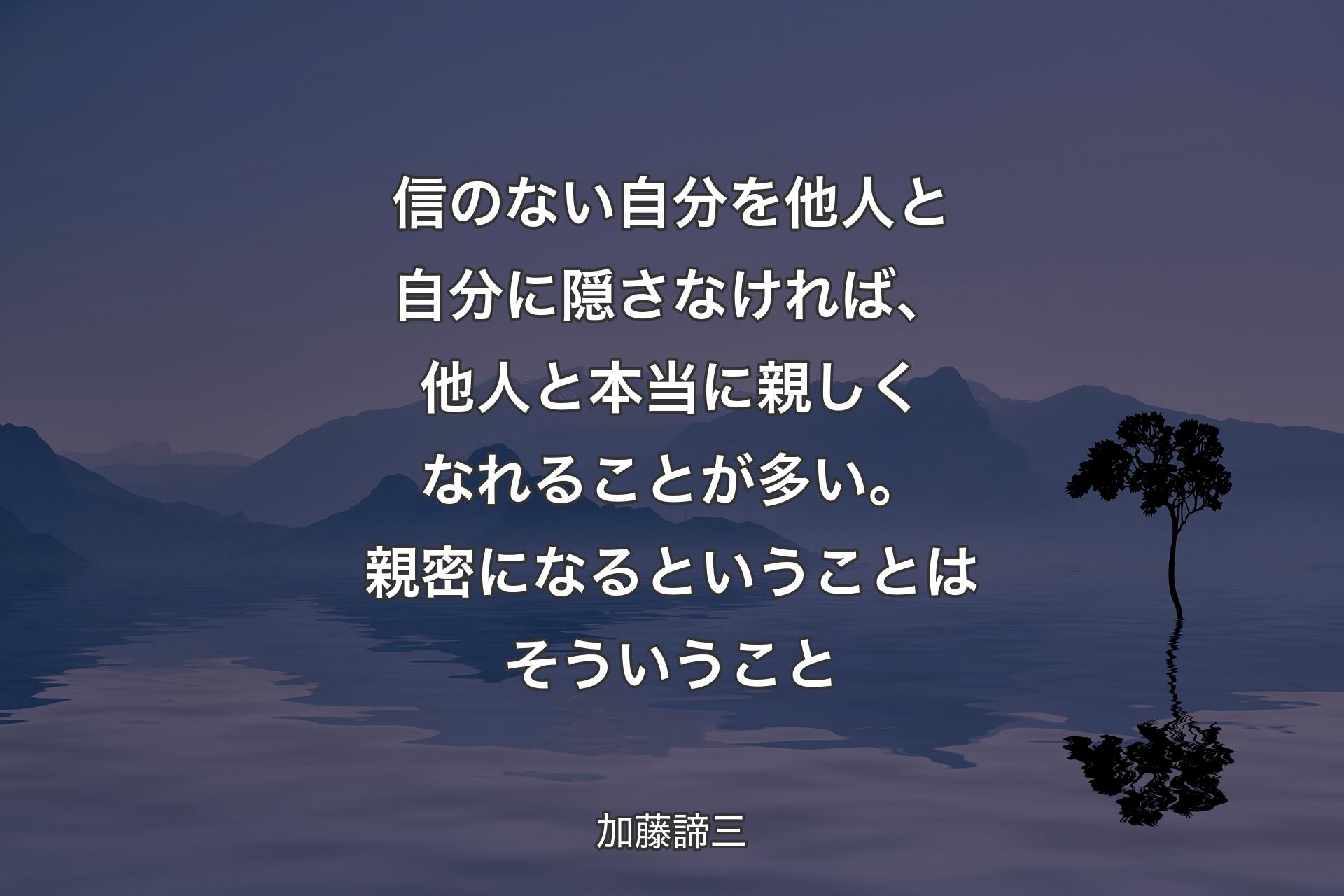 信のない自分を他人と自分に隠さなければ、他人と本当に親しくなれることが多い。親密になるということはそういうこと - 加藤諦三