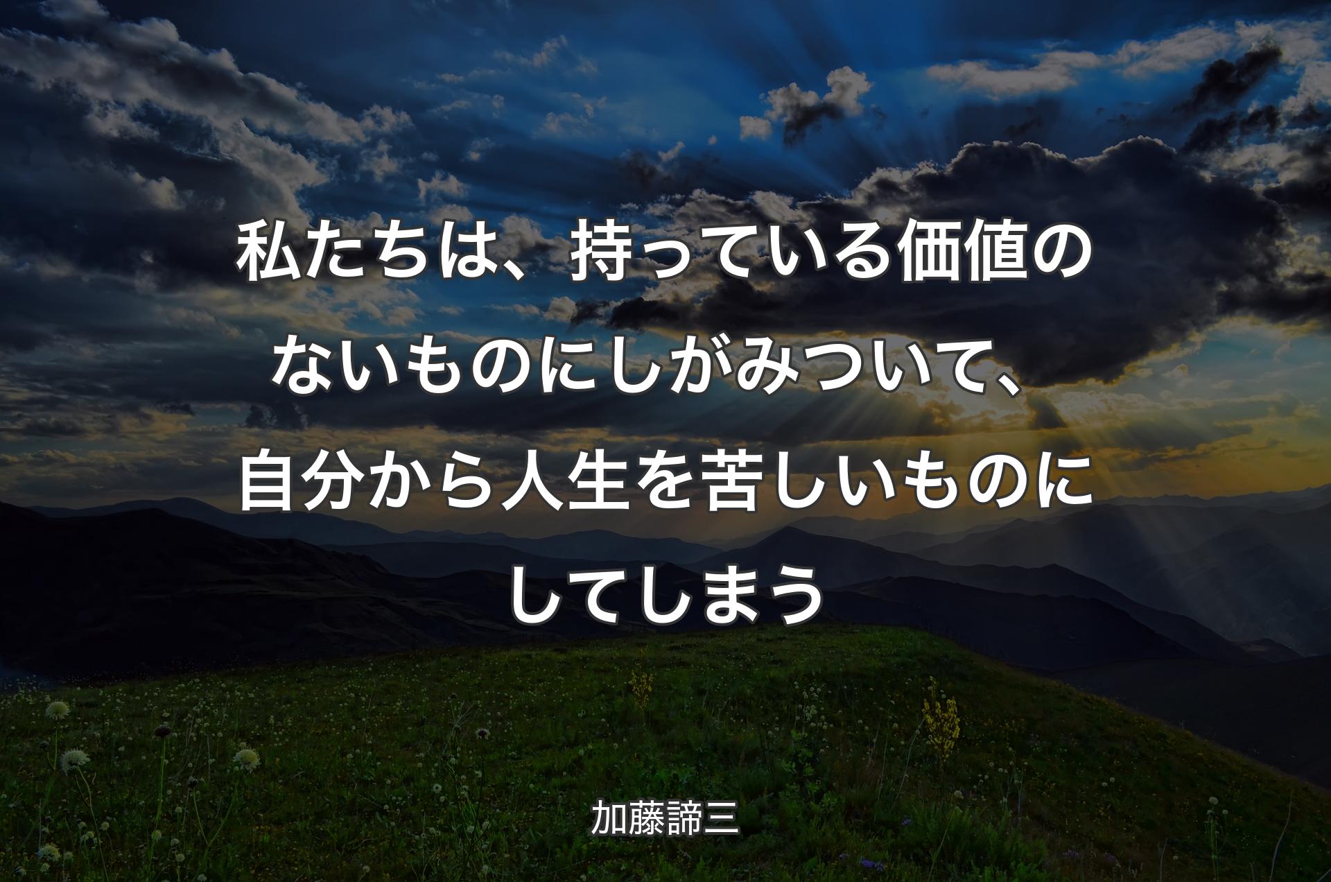 私たちは、持っている価値のないものにしがみついて、自分から人生を苦しいものにしてしまう - 加藤諦三