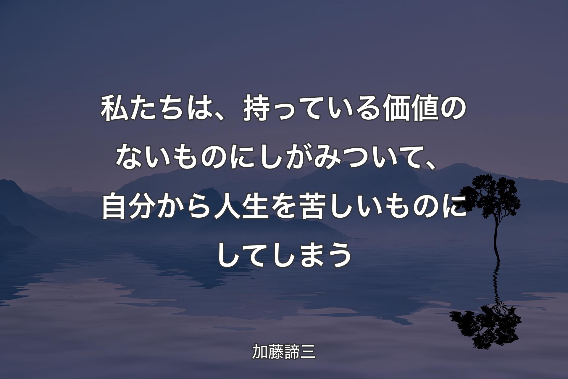 【背景4】私たちは、持っている価値のないものにしがみついて、自分から人生を苦しいものにしてしまう - 加藤諦三