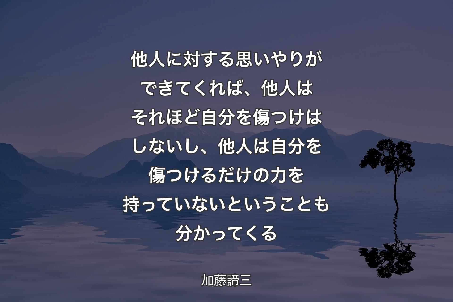 他人��に対する思いやりができてくれば、他人はそれほど自分を傷つけはしないし、他人は自分を傷つけるだけの力を持っていないということも分かってくる - 加藤諦三