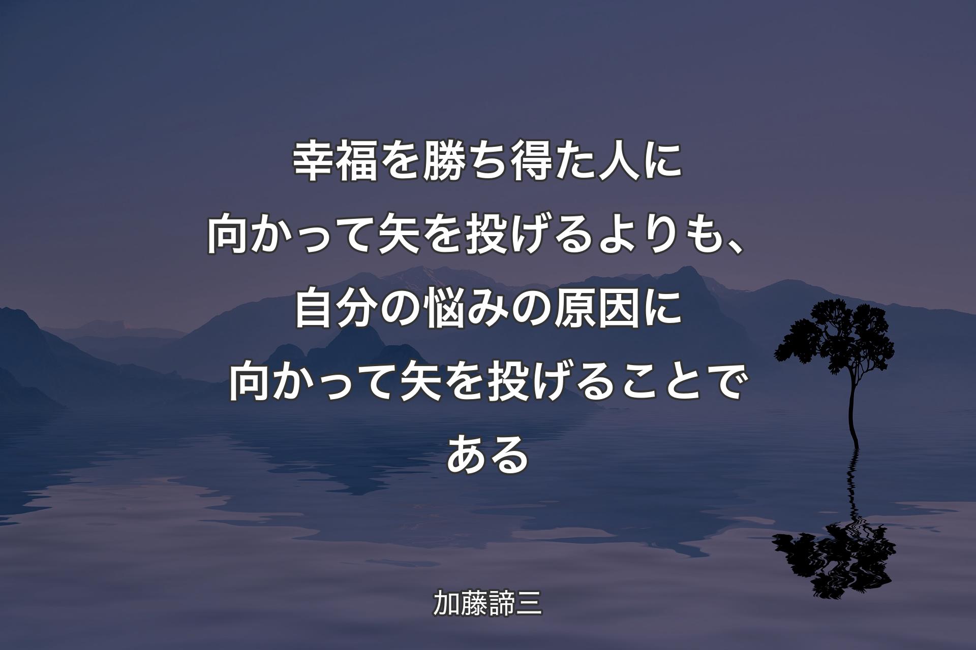 幸福を勝ち得た人に向かって矢を投げるよりも、自分の悩みの原因に向かって矢を投げることである - 加藤諦三