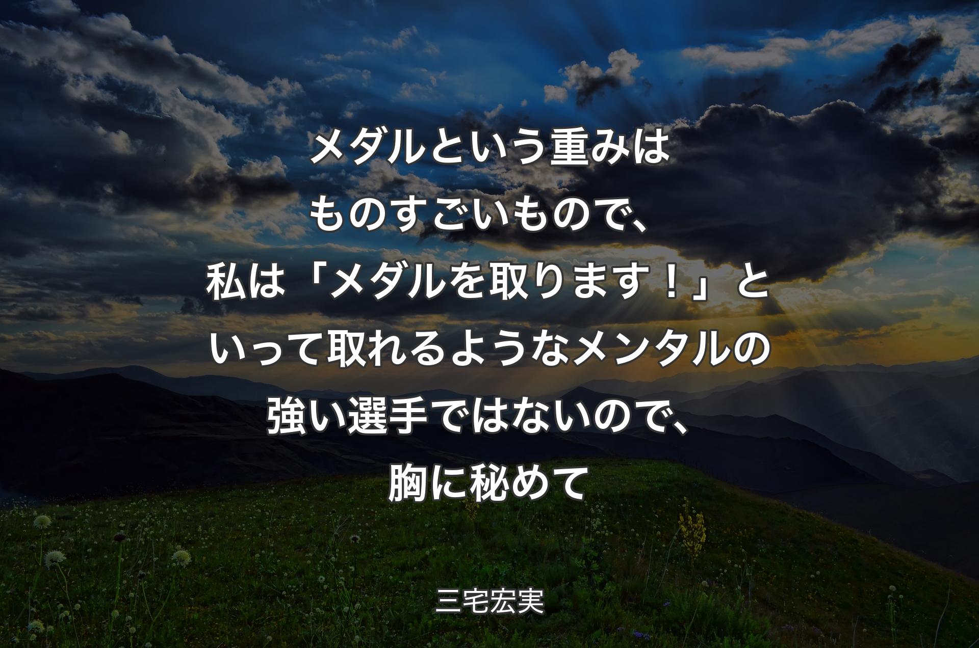 メダルという重みはものすごいもので、私は「メダルを取ります！」といって取れるようなメンタルの強い選手ではないので、胸に秘めて - 三宅宏実