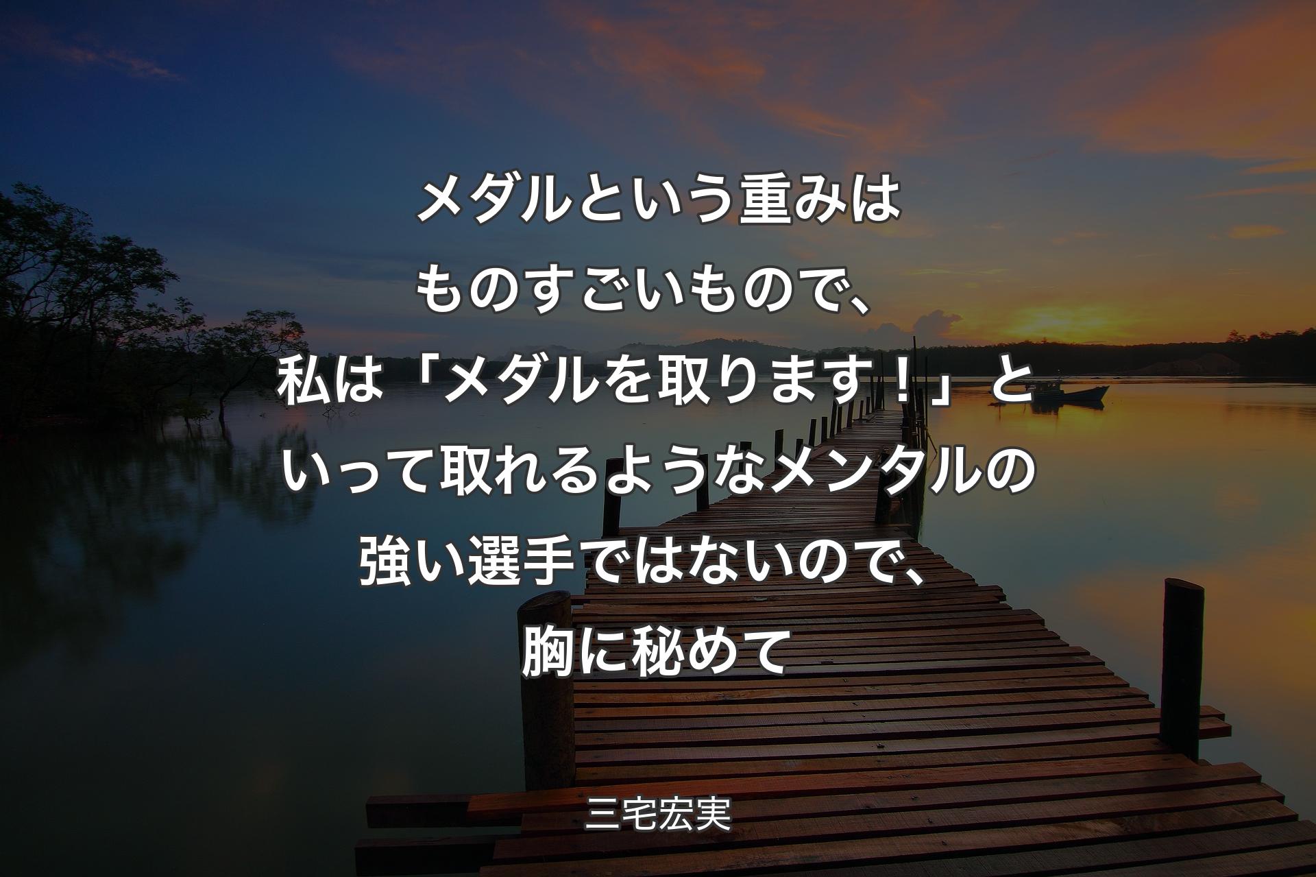 【背景3】メダルという重みはものすごいもので、私は「メダルを取ります！」といって取れるようなメンタルの強い選手ではないので、胸に秘めて - 三宅宏実