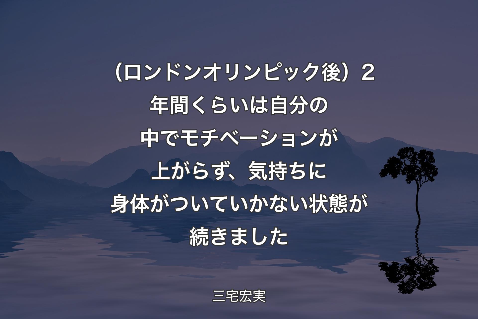 【背景4】（ロンドンオリンピック後）2年間くらいは自分の中でモチベーションが上がらず、気持ちに身体がついていかない状態が続きました - 三宅宏実