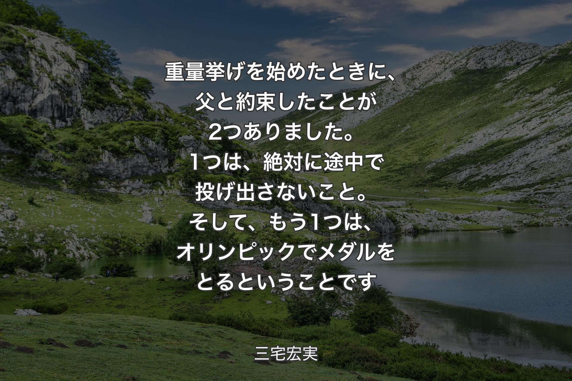 【背景1】重量挙げを始めたときに、父と約束したことが2つありました。1つは、絶対に途中で投げ出さないこと。そして、もう1つは、オリンピックでメダルをとるということです - 三宅宏実