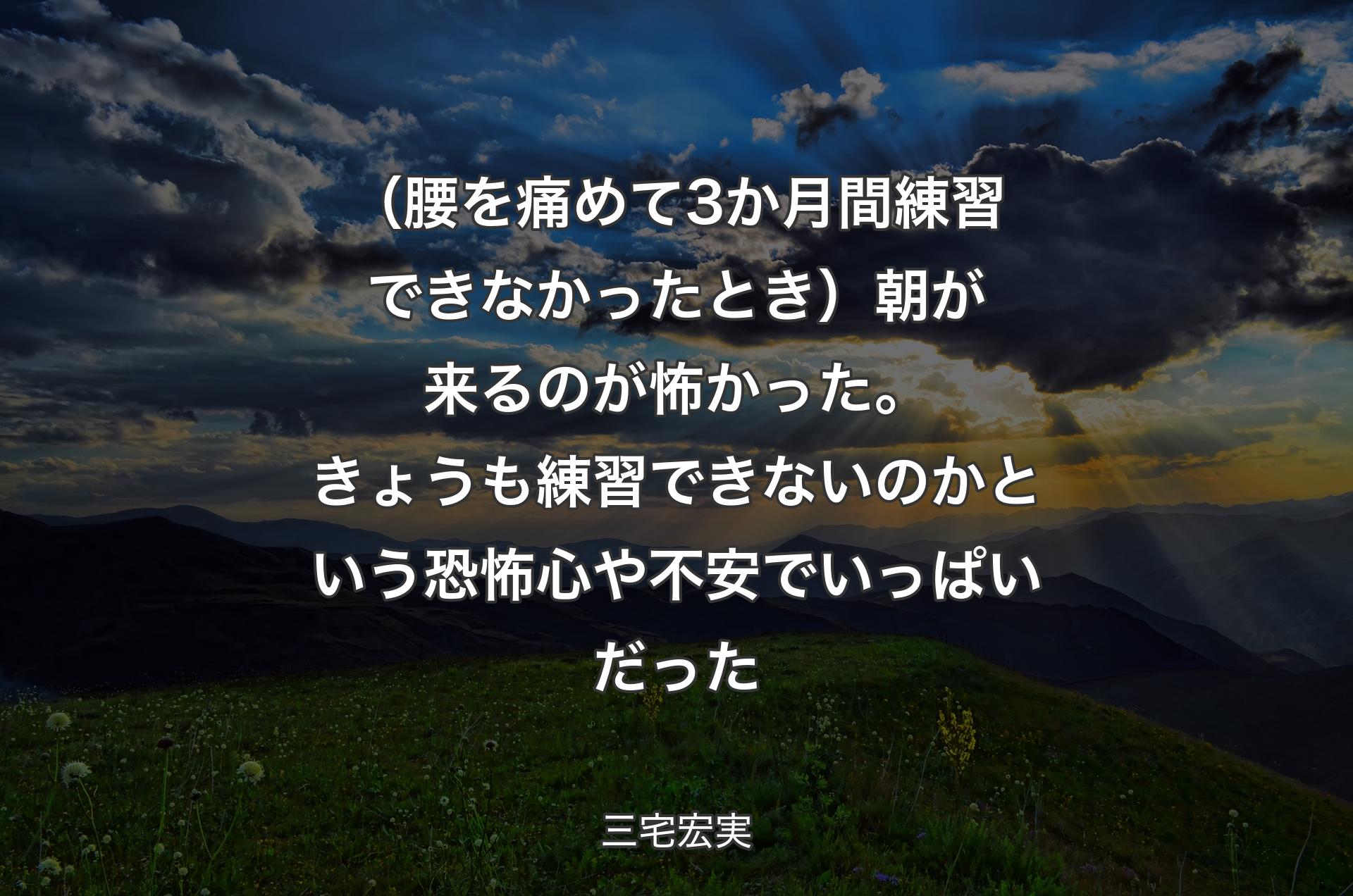 （腰を痛めて3か月間練習できなかったとき）朝が来るのが怖かった。きょうも練習できないのかという恐怖心や不安でいっぱいだった - 三宅宏実