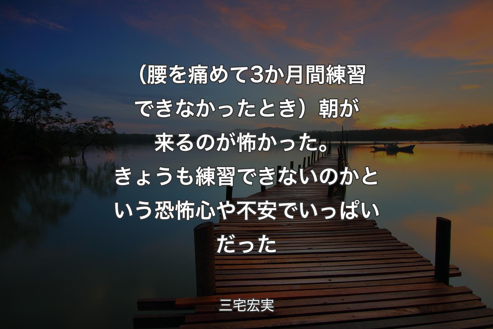 【背景3】（腰を痛めて3か月間練習できなかったとき）朝が来るのが怖かった。きょうも練習できないのかという恐怖心や不安でいっぱいだった - 三宅宏実