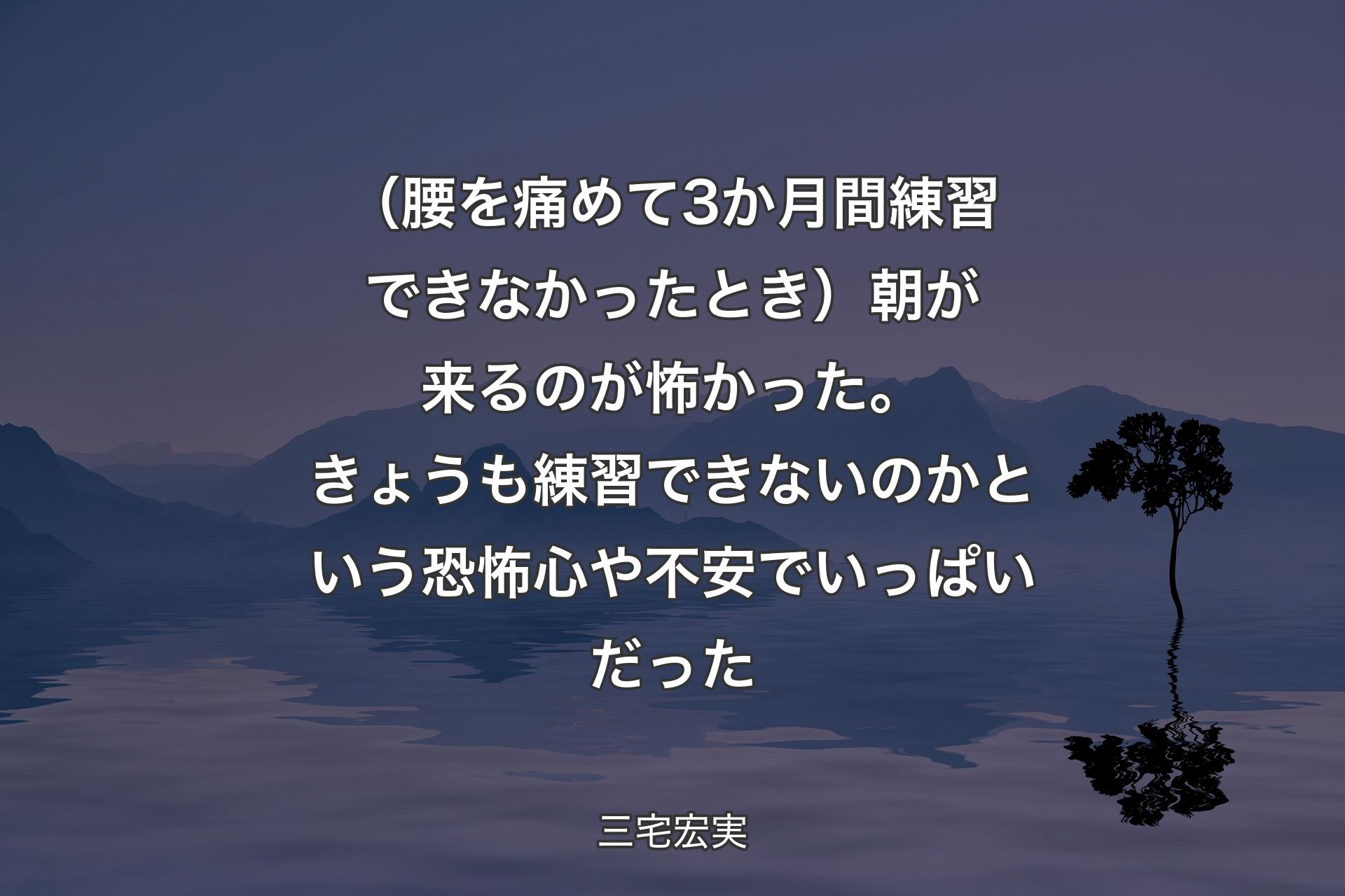 【背景4】（腰を痛めて3か月間練習できなかったとき）朝が来るのが怖かった。きょうも練習できないのかという恐怖心や不安でいっぱいだった - 三宅宏実