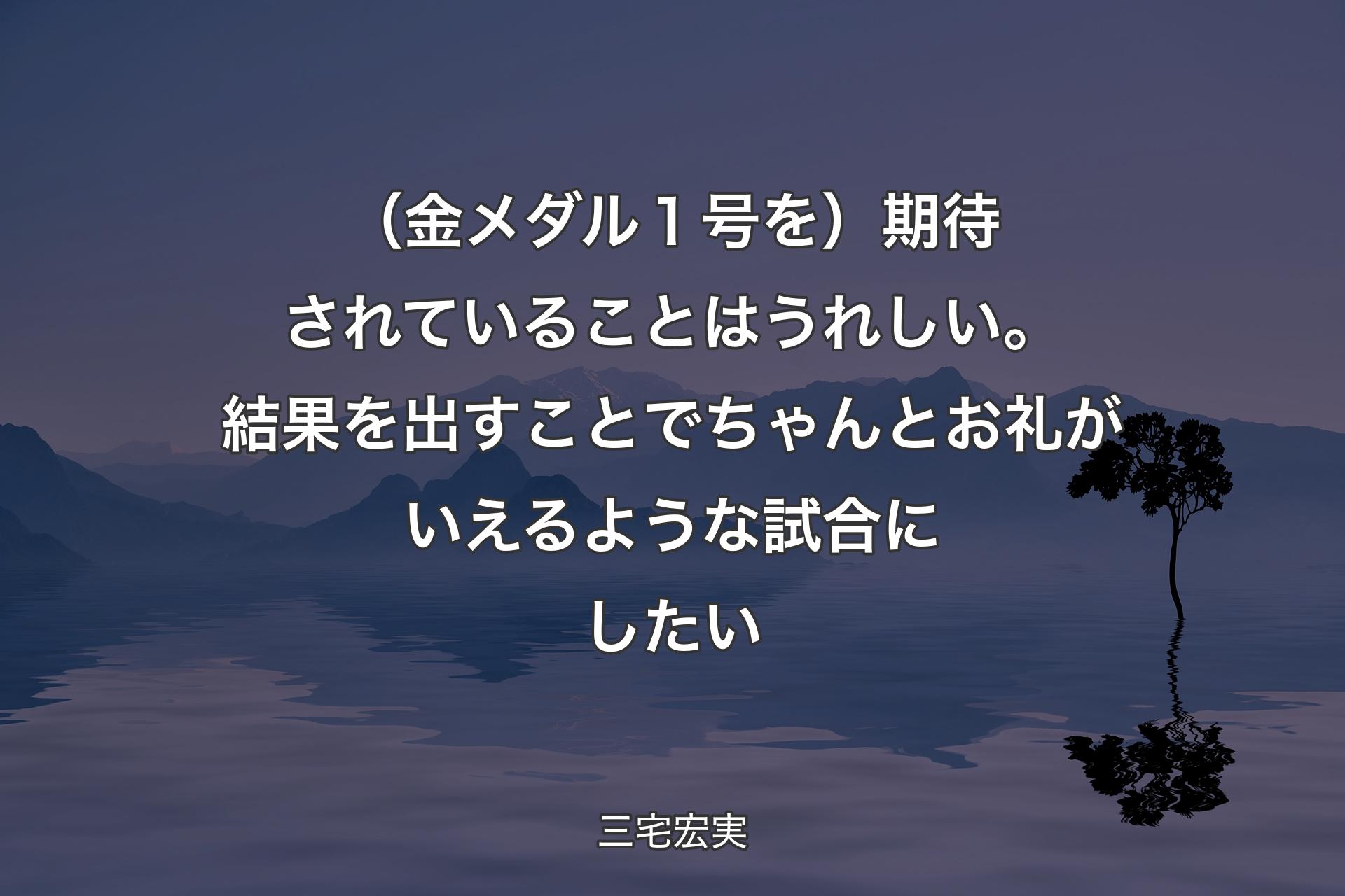 【背景4】（金メダル１号を）期待されていることはうれしい。結果を出すことでちゃんとお礼がいえるような試合にしたい - 三宅宏実