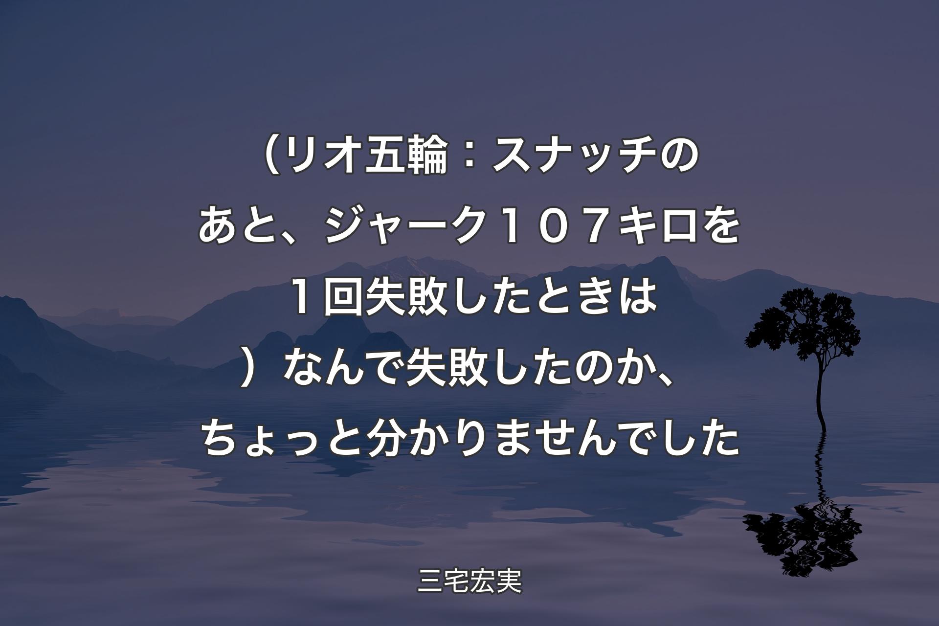 【背景4】（リオ五輪：スナッチのあと、ジャーク１０７キロを１回失敗したときは）なんで失敗したのか、ちょっと分かりませんでした - 三宅宏実