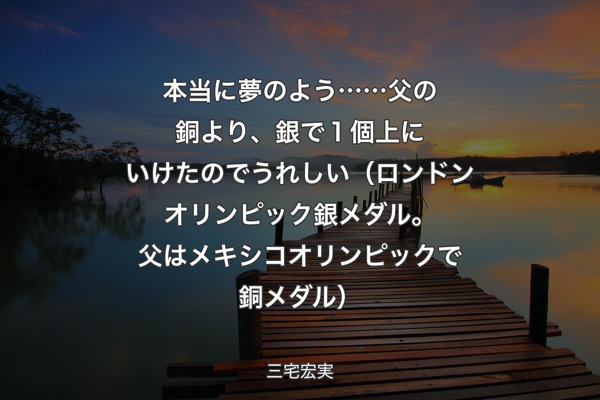 【背景3】本当に夢のよう……父の銅より、銀で１個上にいけたのでうれしい（ロンドンオリンピック銀メダル。父はメキシコオリンピックで銅メダル） - 三宅宏実