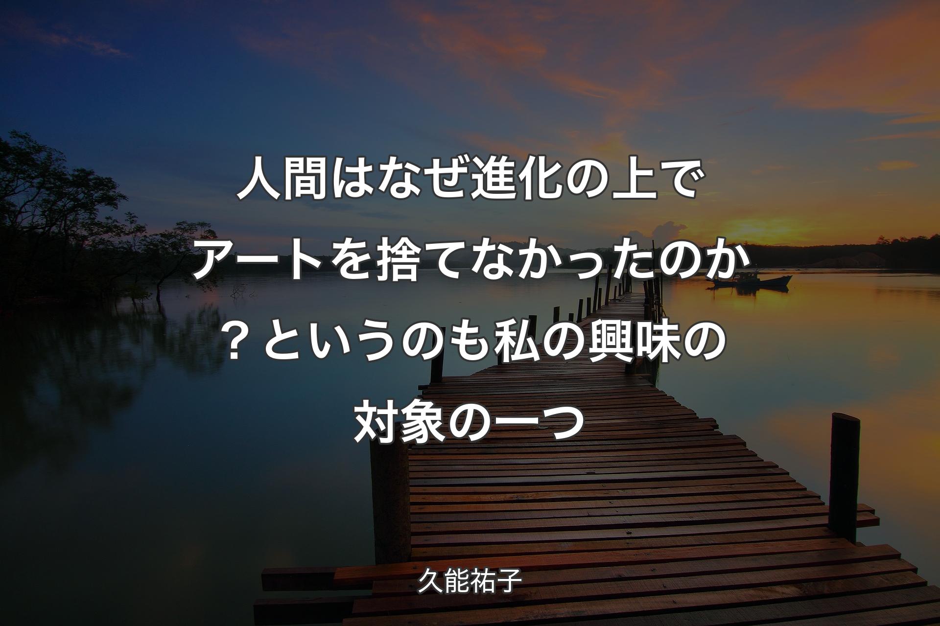 人間はなぜ進化の上でアートを捨てなかったのか？というのも私の興味の対象の一つ - 久能祐子