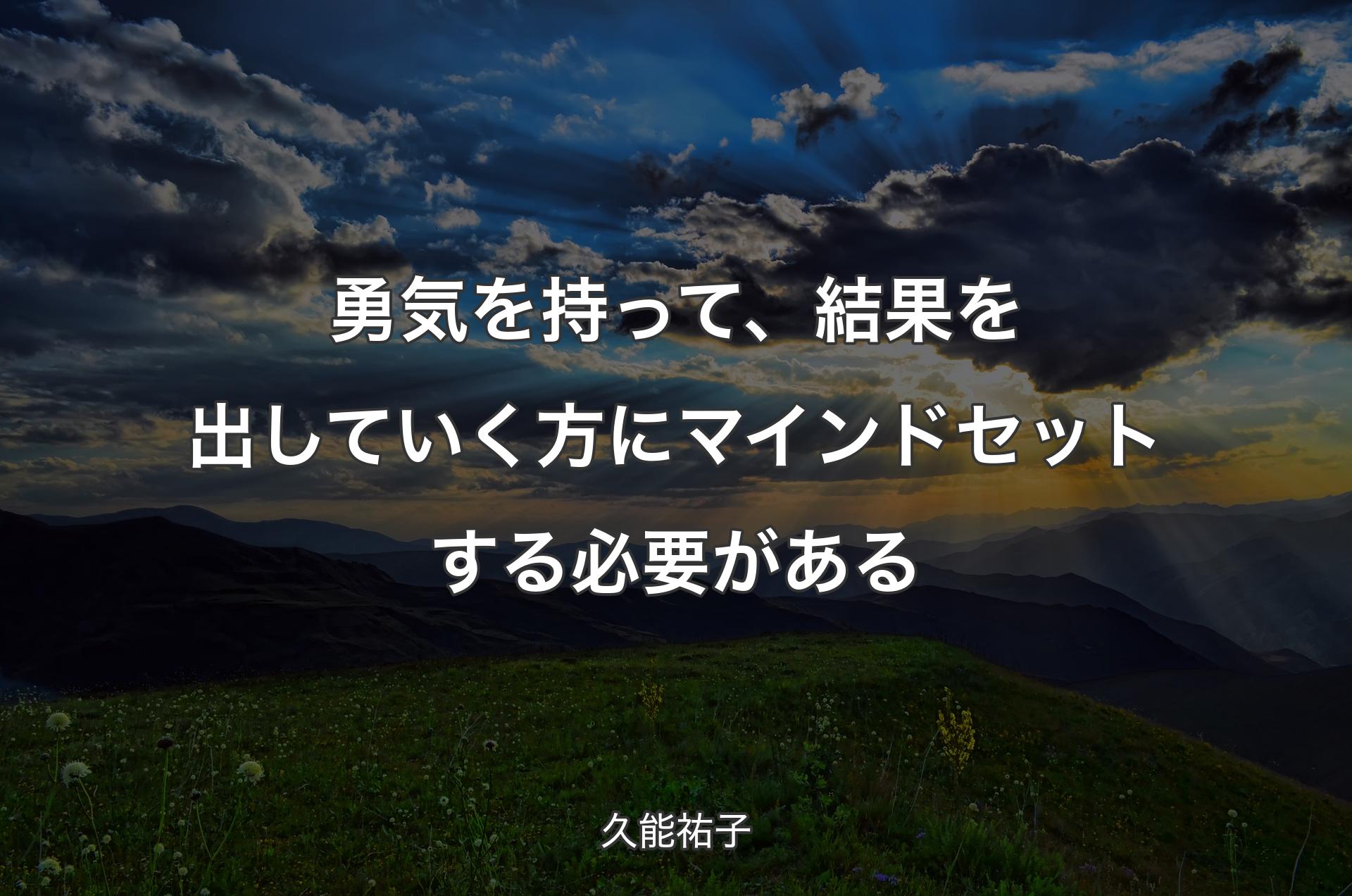 勇気を持って、結果を出していく方にマインドセットする必要がある - 久能祐子