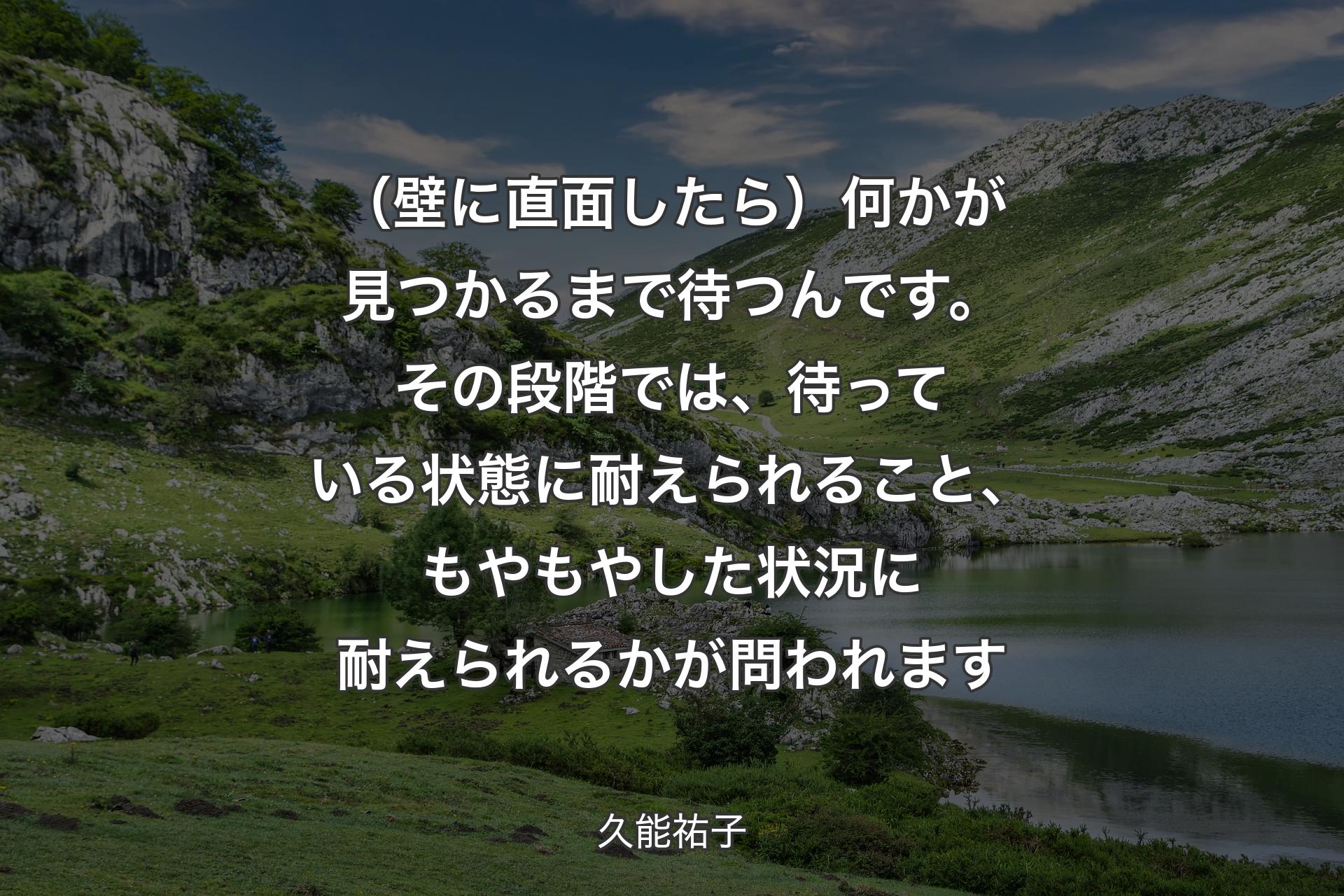 （壁に直面したら）何かが見つかるまで待つんです。その段階では、待っている状態に耐えられること、もやもやした状況に耐えられるかが問われます - 久能祐子