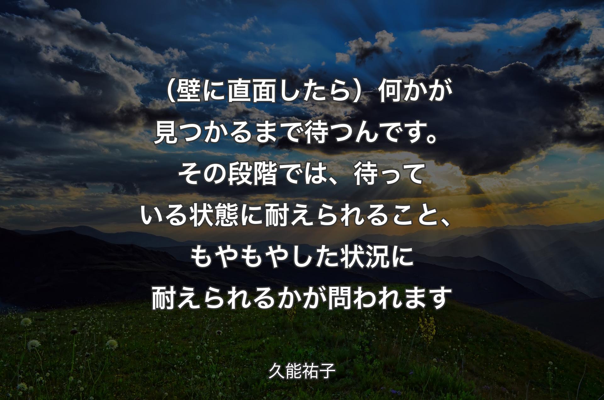 （壁に直面したら）何かが見つかるまで待つんです。その段階では、待っている状態に耐えられること、もやもやした状況に耐えられるかが問われます - 久能祐子