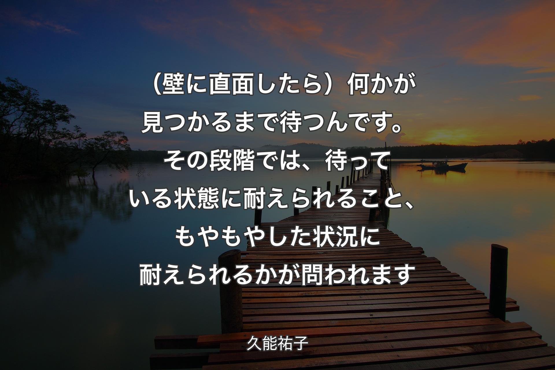 （壁に直面したら）何かが見つかるまで待つんです。その段階では、待っている状態に耐えられること、もやもやした状況に耐えられるかが問われます - 久能祐子