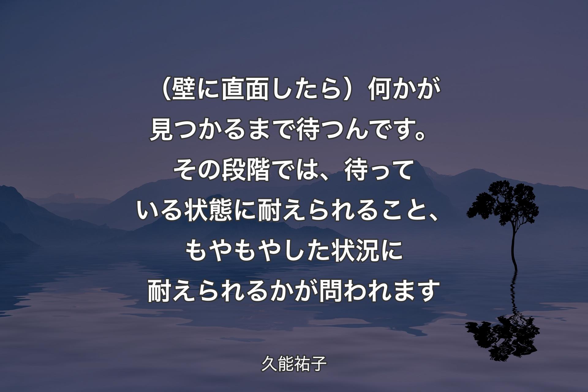 （壁に直面したら）何かが見つかるまで待つんです。その段階では、待っている状態に耐えられること、もやもやした状況に耐えられるかが問われます - 久能祐子