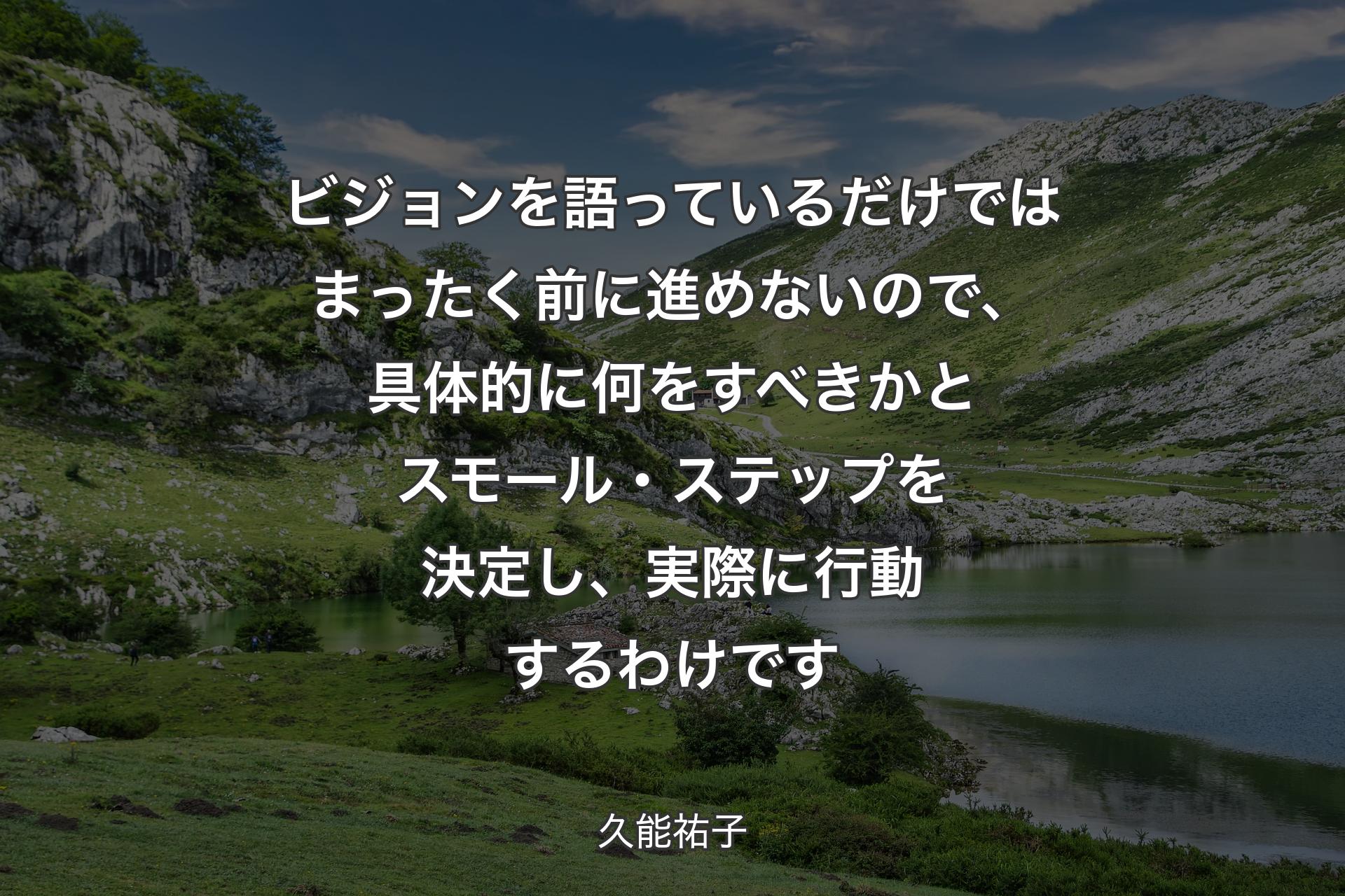 【背景1】ビジョンを語っているだけではまったく前に進めないので、具体的に何をすべきかとスモール・ステップを決定し、実際に行動するわけです - 久能祐子