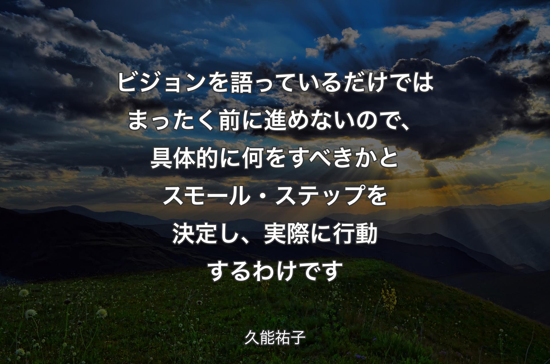 ビジョンを語っているだけではまったく前に進めないので、具体的に何をすべきかとスモール・ステップを決定し、実際に行動するわけです - 久能祐子