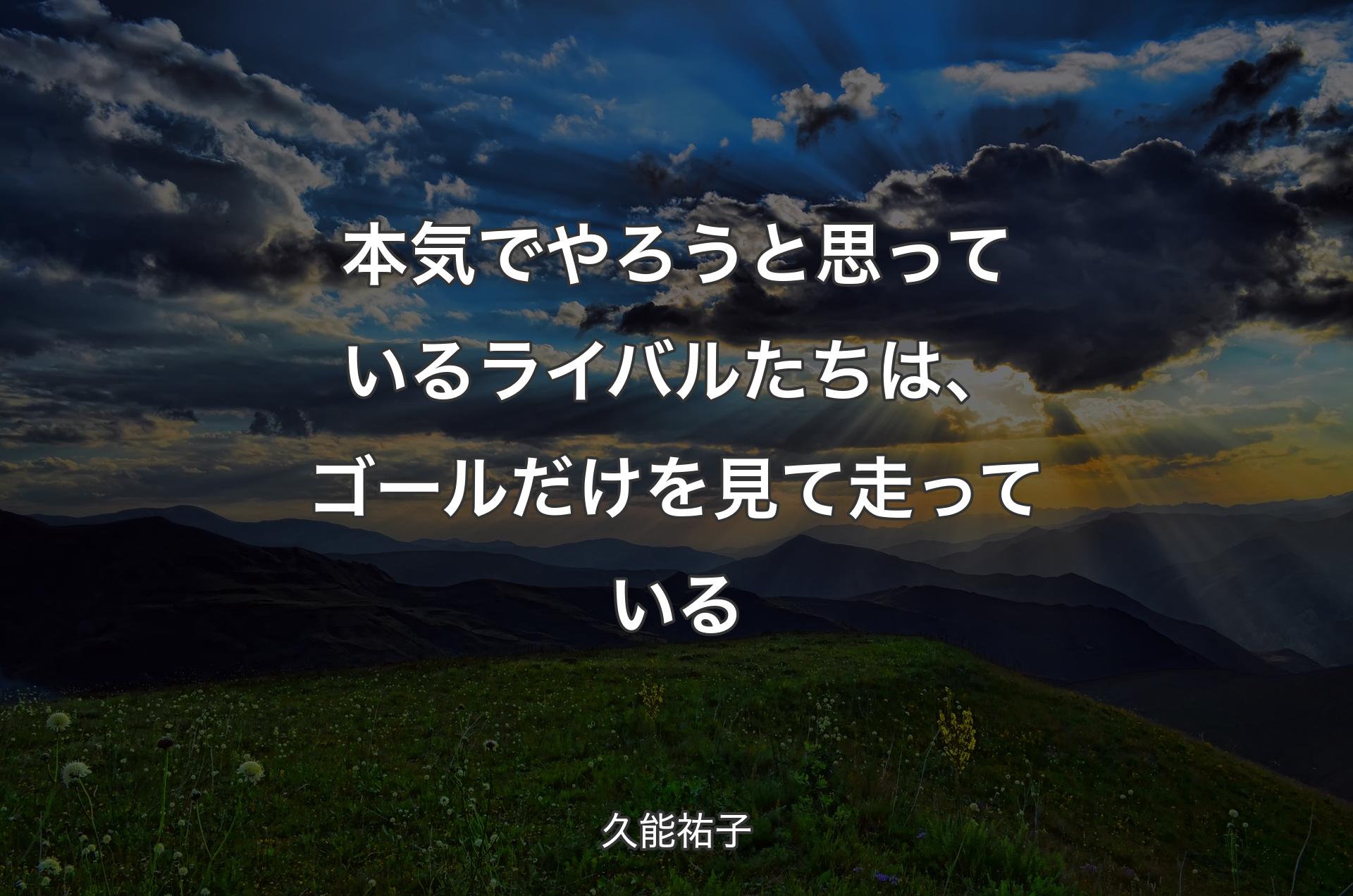 本気でやろうと思っているライバルたちは、ゴールだけを見て走っている - 久能祐子