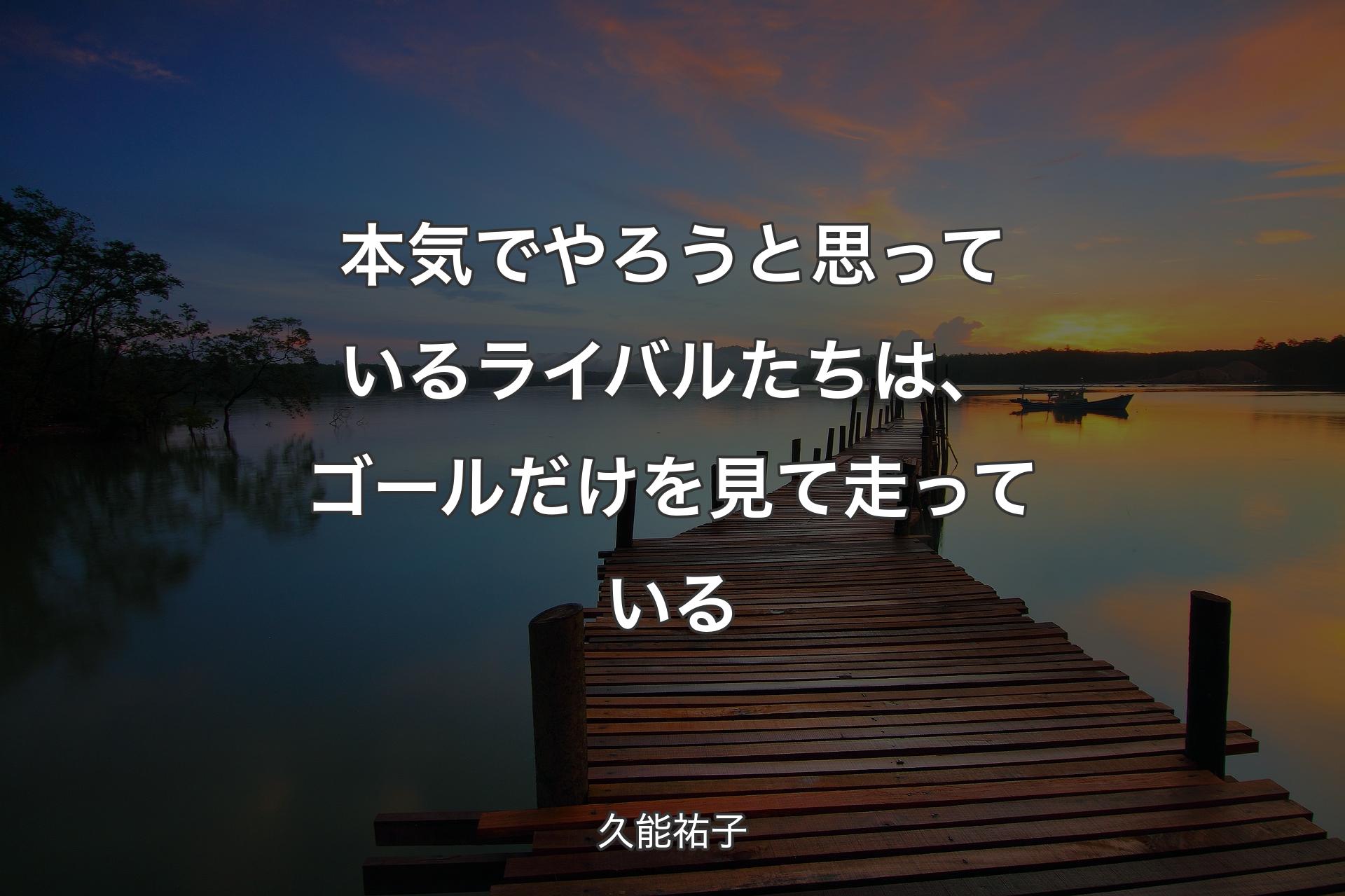 本気でやろうと思っているライバルたちは、ゴールだけを見て走っている - 久能祐子