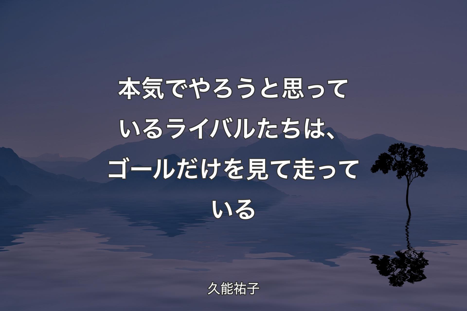 【背景4】本気でやろうと思っているライバルたちは、ゴールだけを見て走っている - 久能祐子