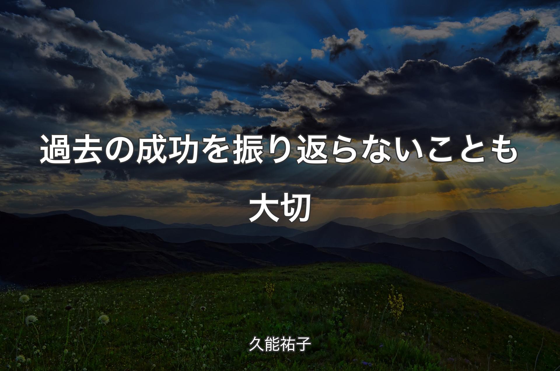 過去の成功を振り返らないことも大切 - 久能祐子