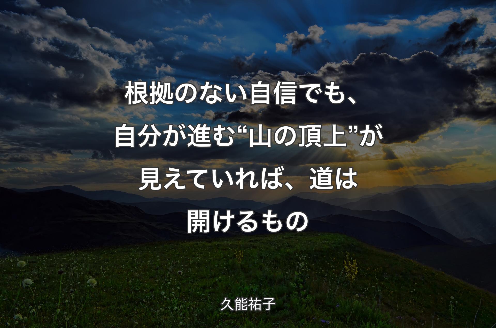 根拠のない自信でも、自分が進む “山の頂上” が見えていれば、道は開けるもの - 久能祐子