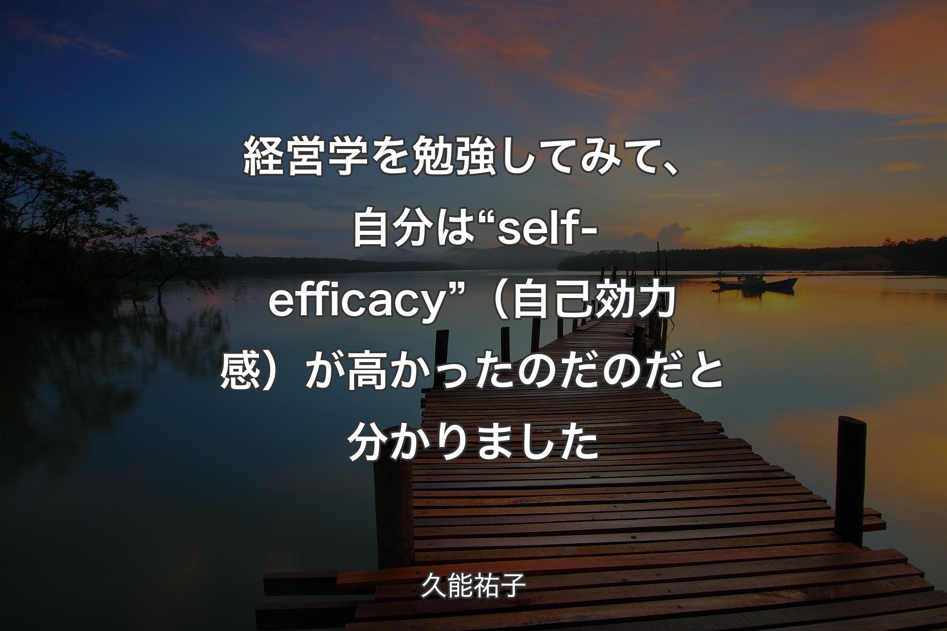 経営学を勉強してみて、自分は“self-efficacy” （自己効力感）が高かったのだのだと分かりました - 久能祐子