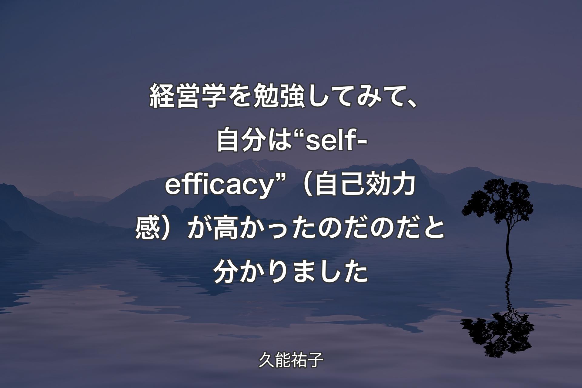 経営学を勉強してみて、自分は“self-efficacy” （自己効力感）が高かったのだのだと分かりました - 久能祐子