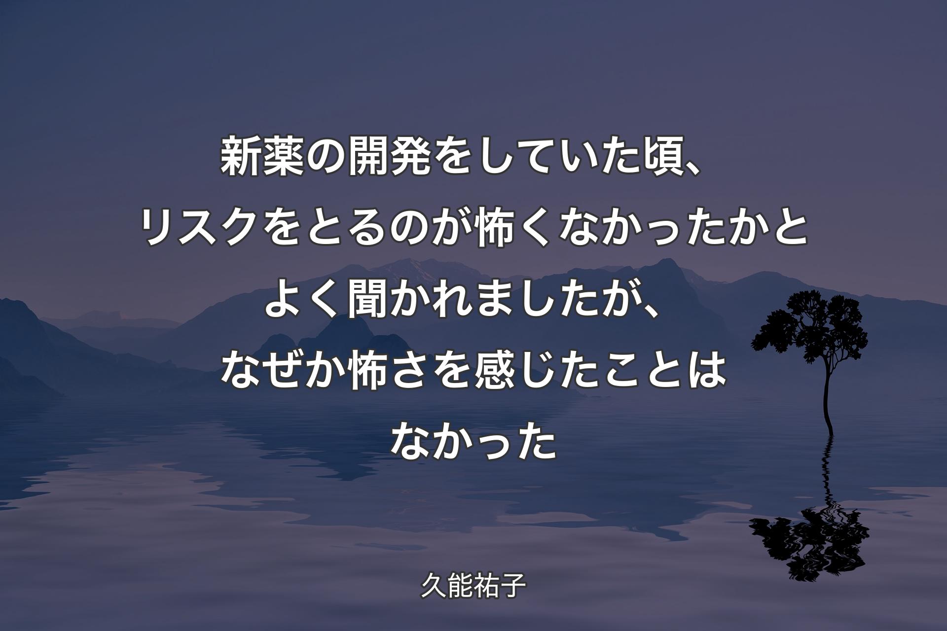 新薬の開発をしていた頃、リスクをとるのが怖くなかったかとよく聞かれましたが、なぜか怖さを感じたことはなかった - 久能祐子