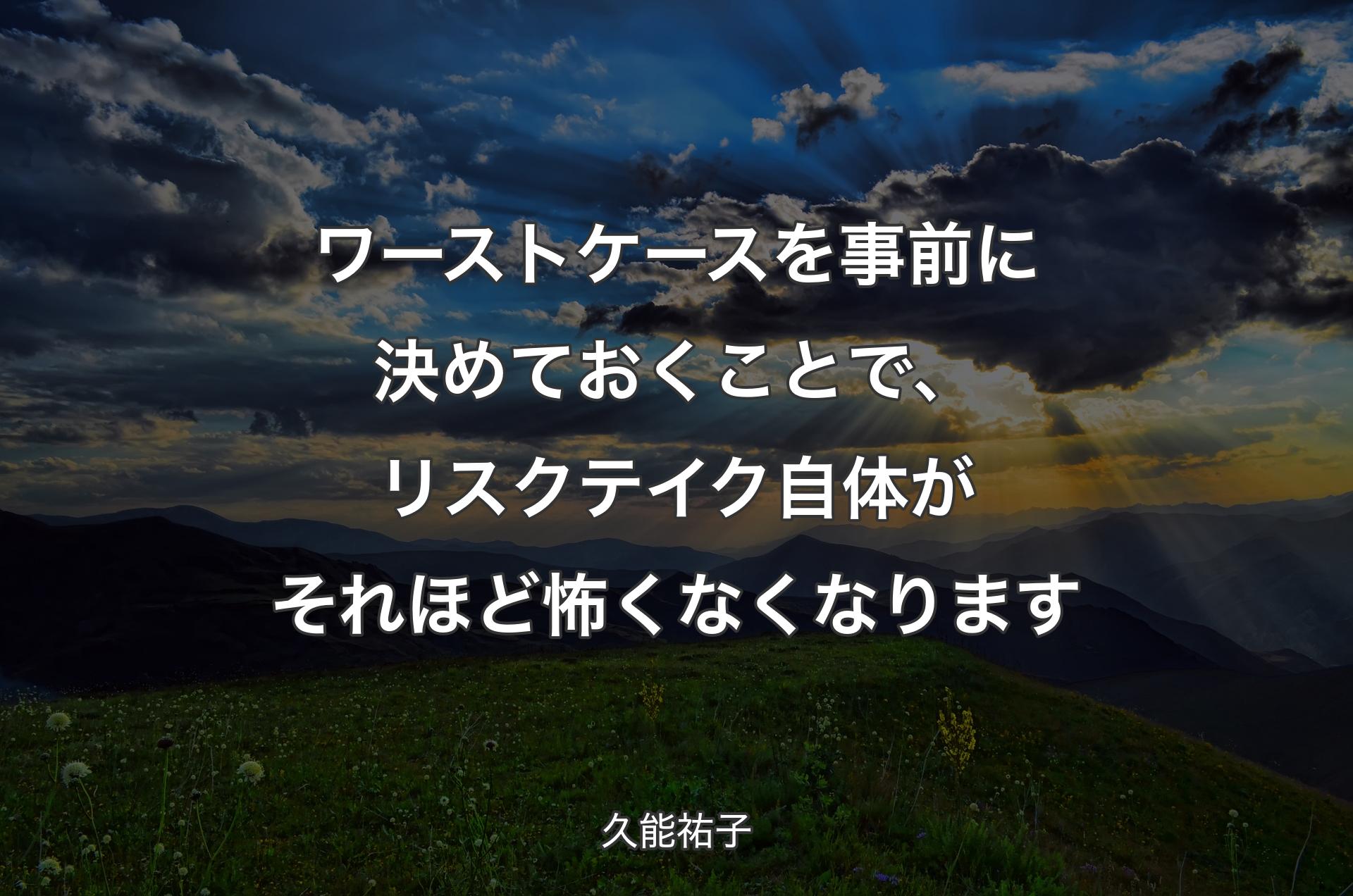 ワーストケースを事前に決めておくことで、リスクテイク自体がそれほど怖くなくなります - 久能祐子