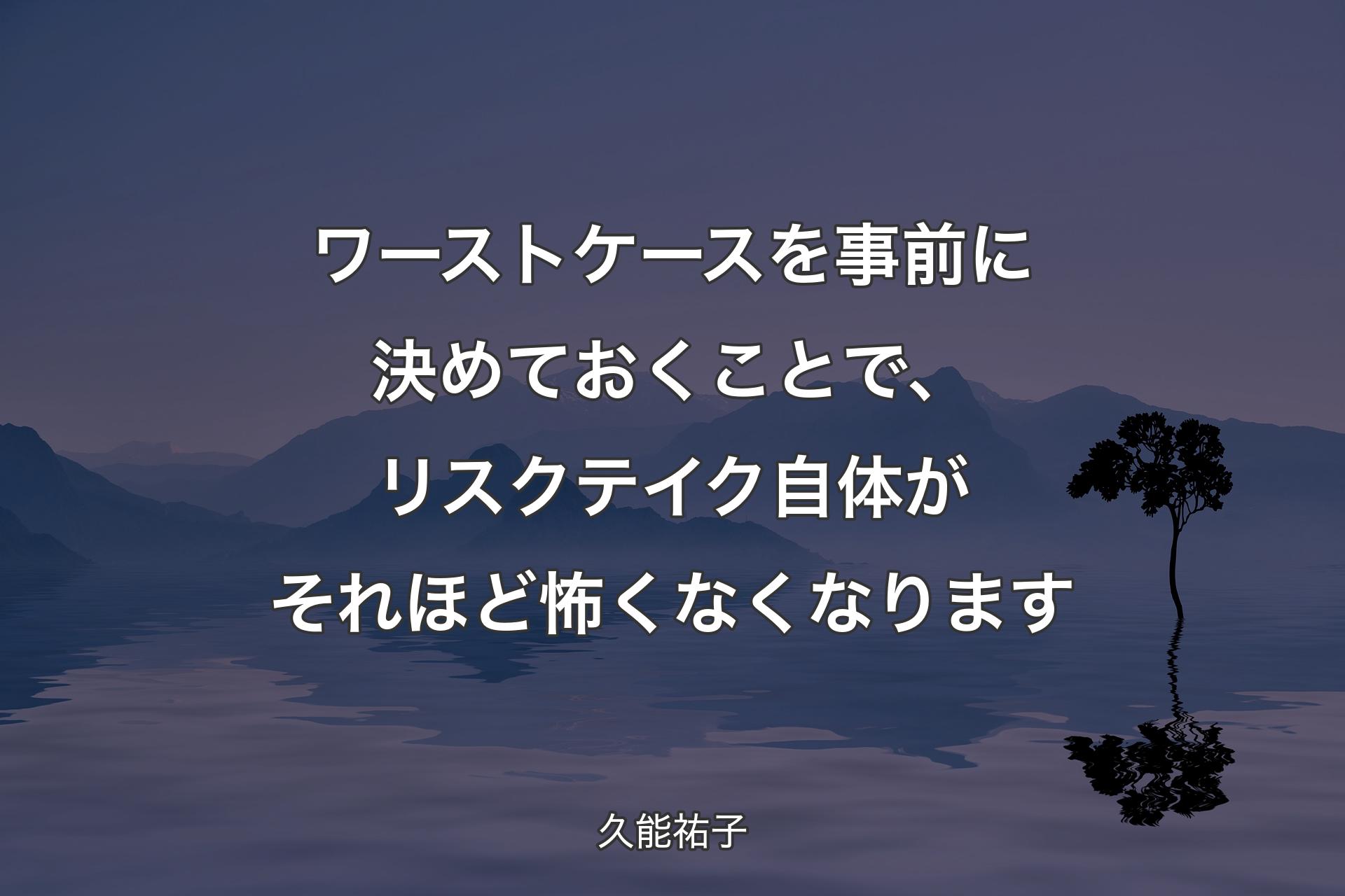 ワーストケースを事前に決めておくことで、リスクテイク自体がそれほど怖くなくなります - 久能祐子