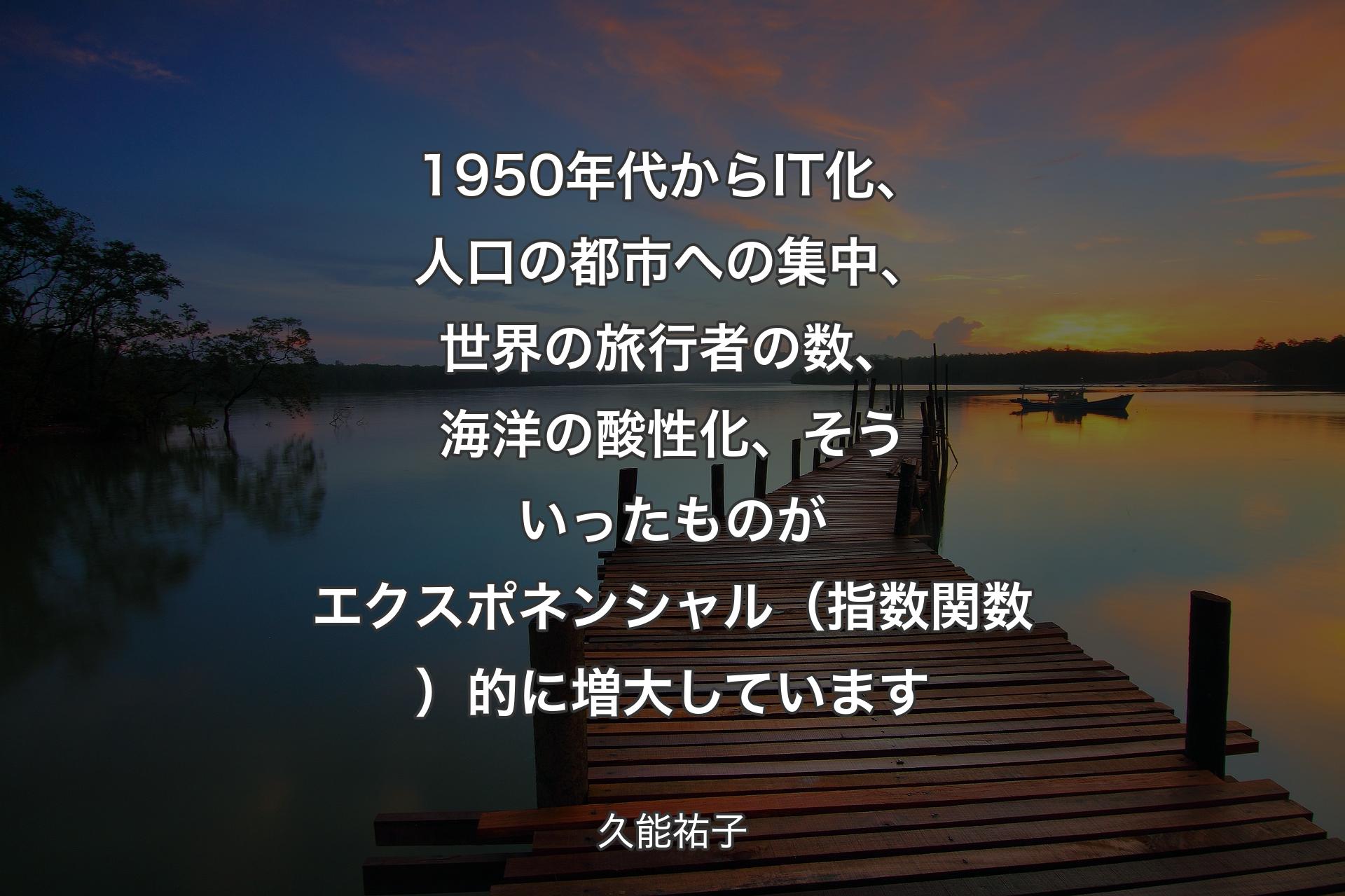 【背景3】1950年代からIT化、人口の都市への集中、世界の旅行者の数、海洋の酸性化、そういったものがエクスポネンシャル（指数関数）的に増大しています - 久能祐子