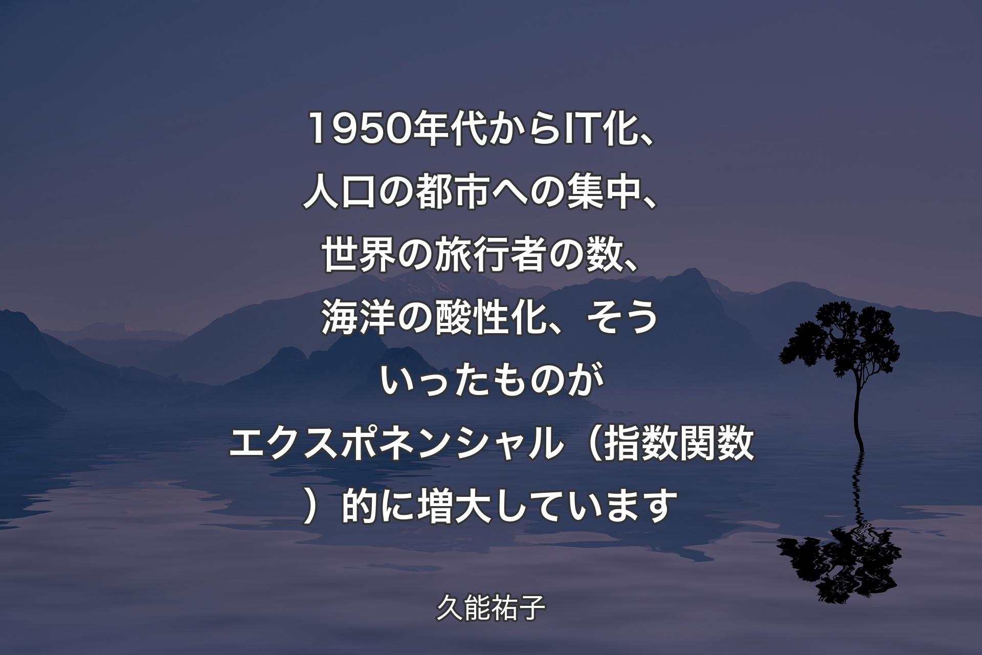 【背景4】1950年代からIT化、人口の都市への集中、世界の旅行者の数、海洋の酸性化、そういったものがエクスポネンシャル（指数関数）的に増大しています - 久能祐子